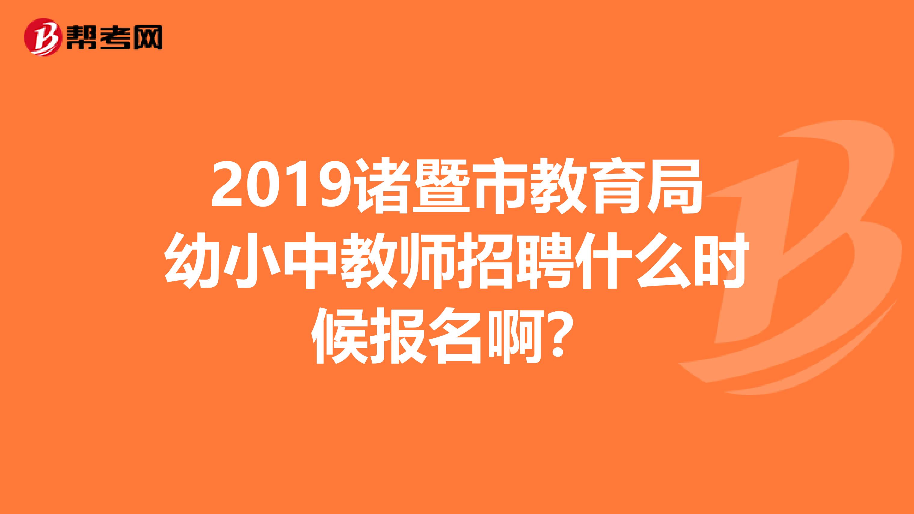 2019诸暨市教育局幼小中教师招聘什么时候报名啊?