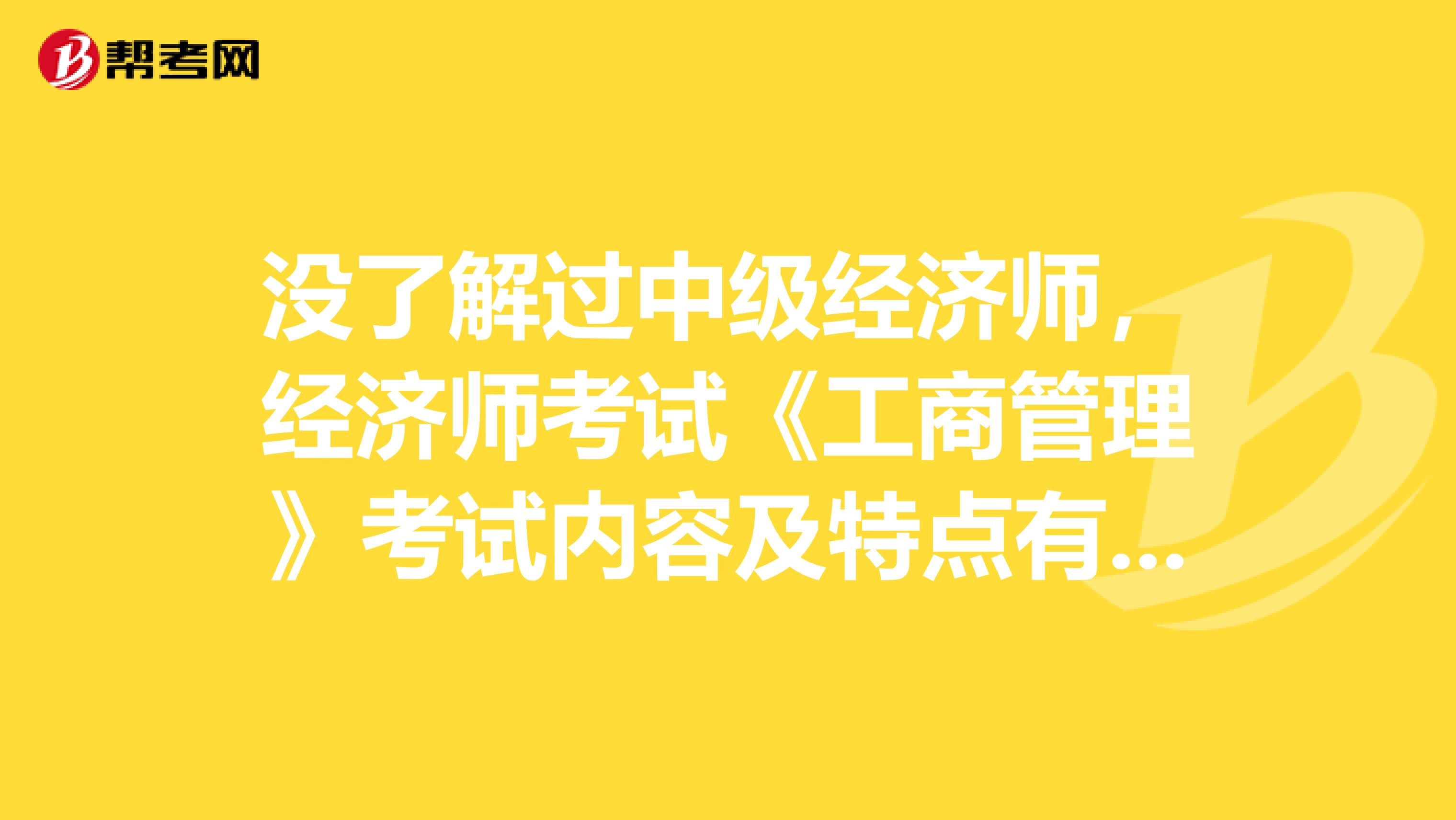 没了解过中级经济师，经济师考试《工商管理》考试内容及特点有哪些？想去考呢