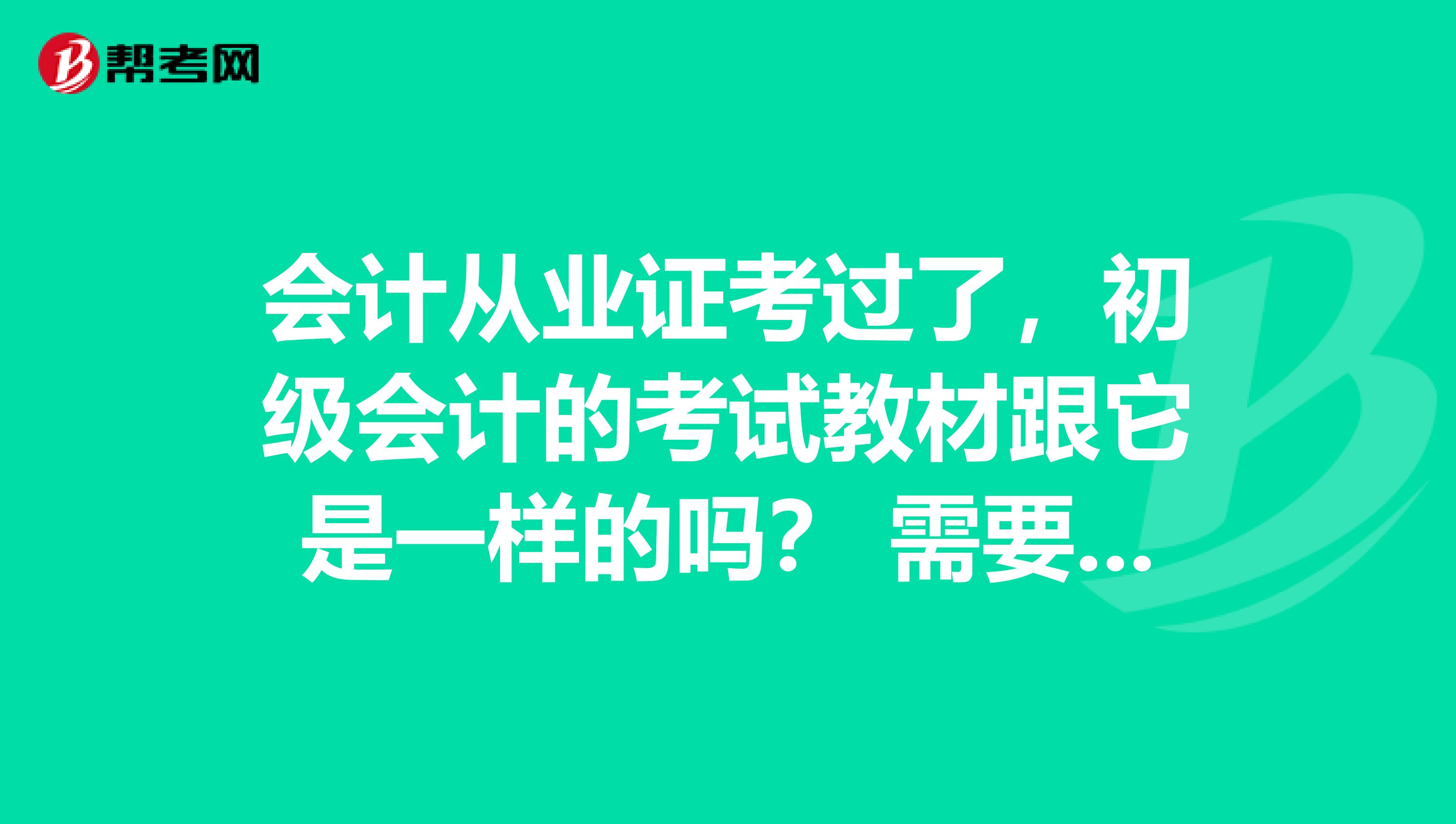 会计从业证考过了,初级会计的考试教材跟它是一样的吗? 需要再买什么吗?