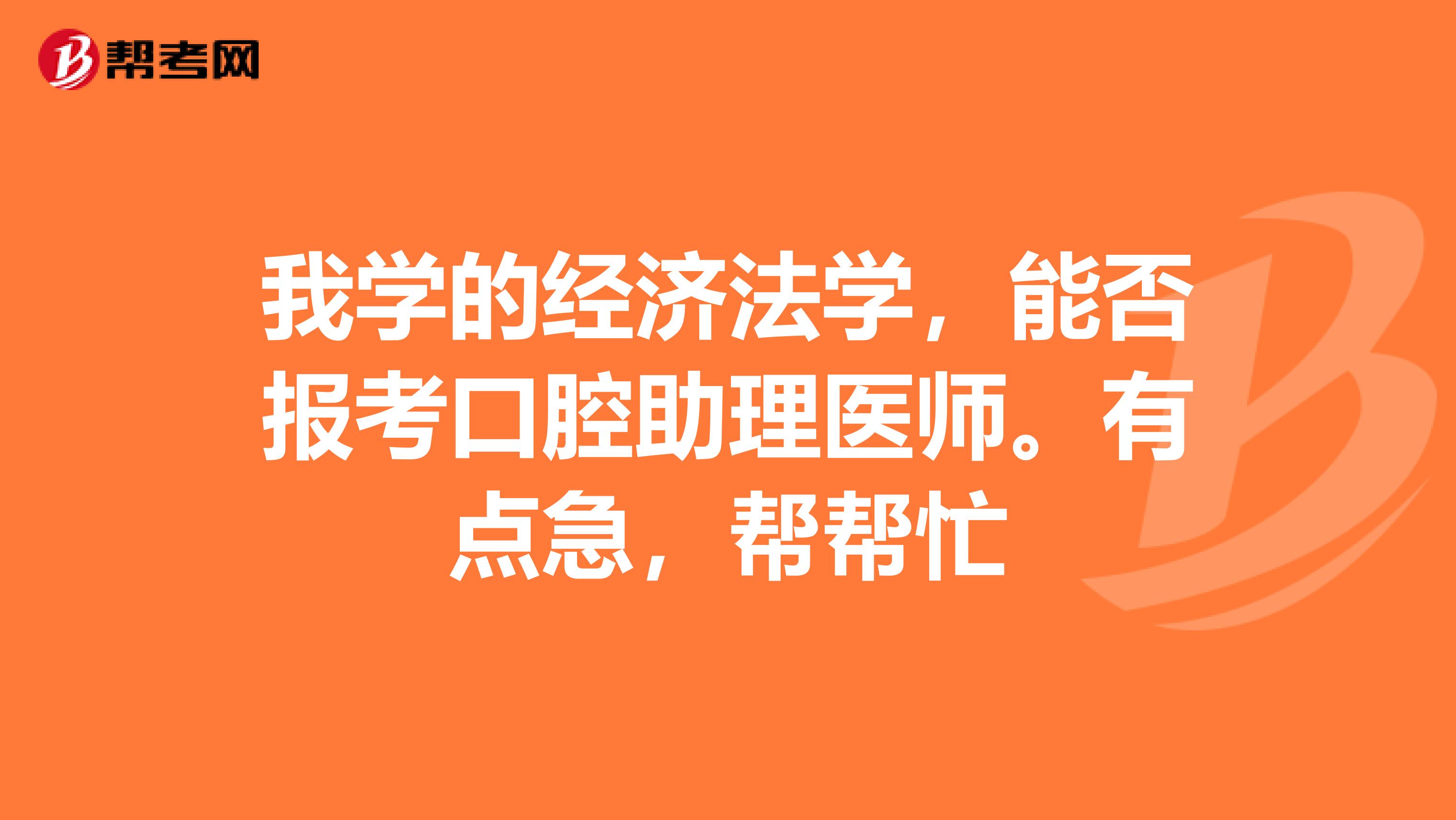 我學(xué)的經(jīng)濟(jì)法學(xué)，能否報(bào)考口腔助理醫(yī)師。有點(diǎn)急，幫幫忙