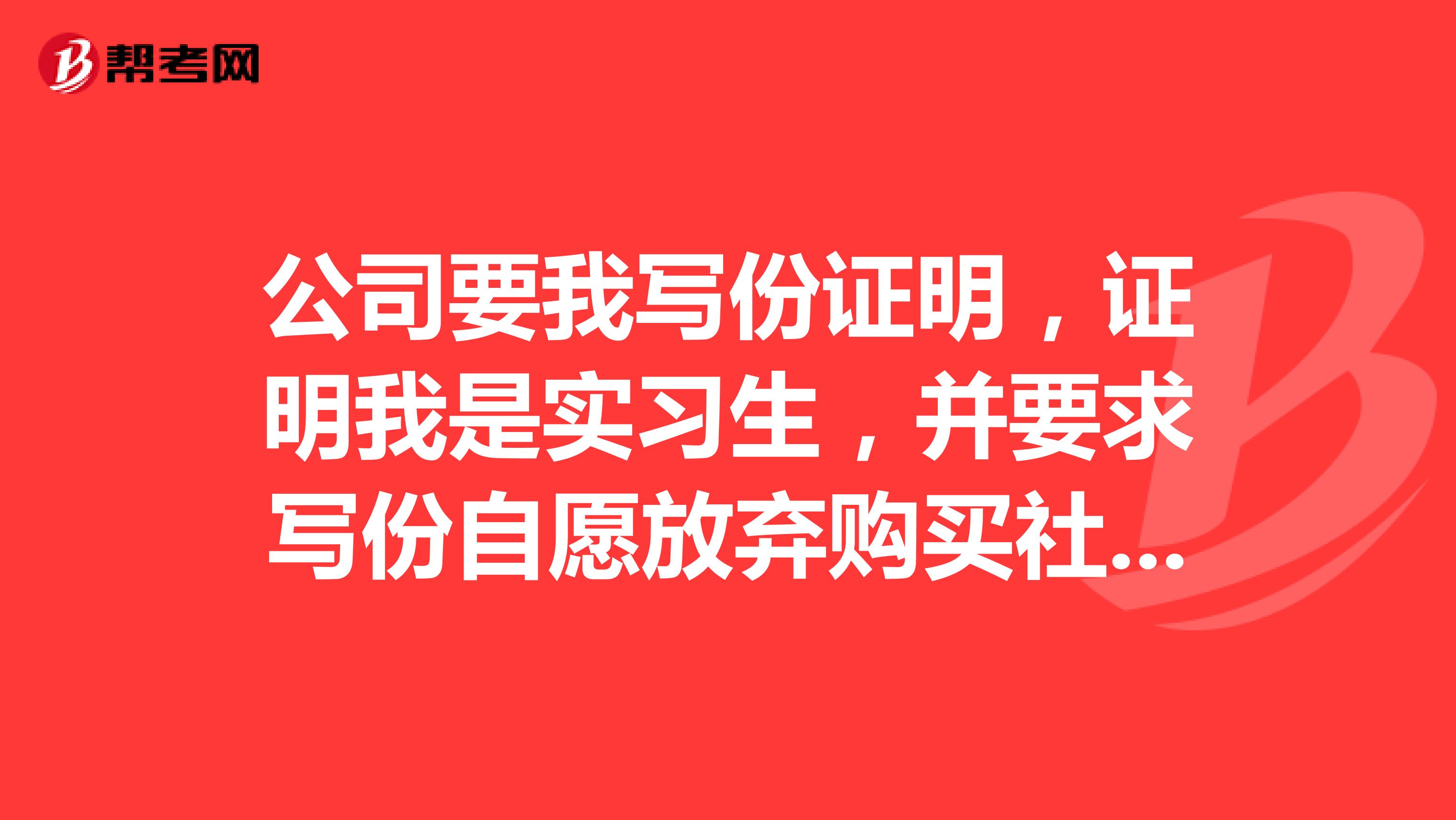 公司要我写份证明，证明我是实习生，并要求写份自愿放弃购买社保声明书