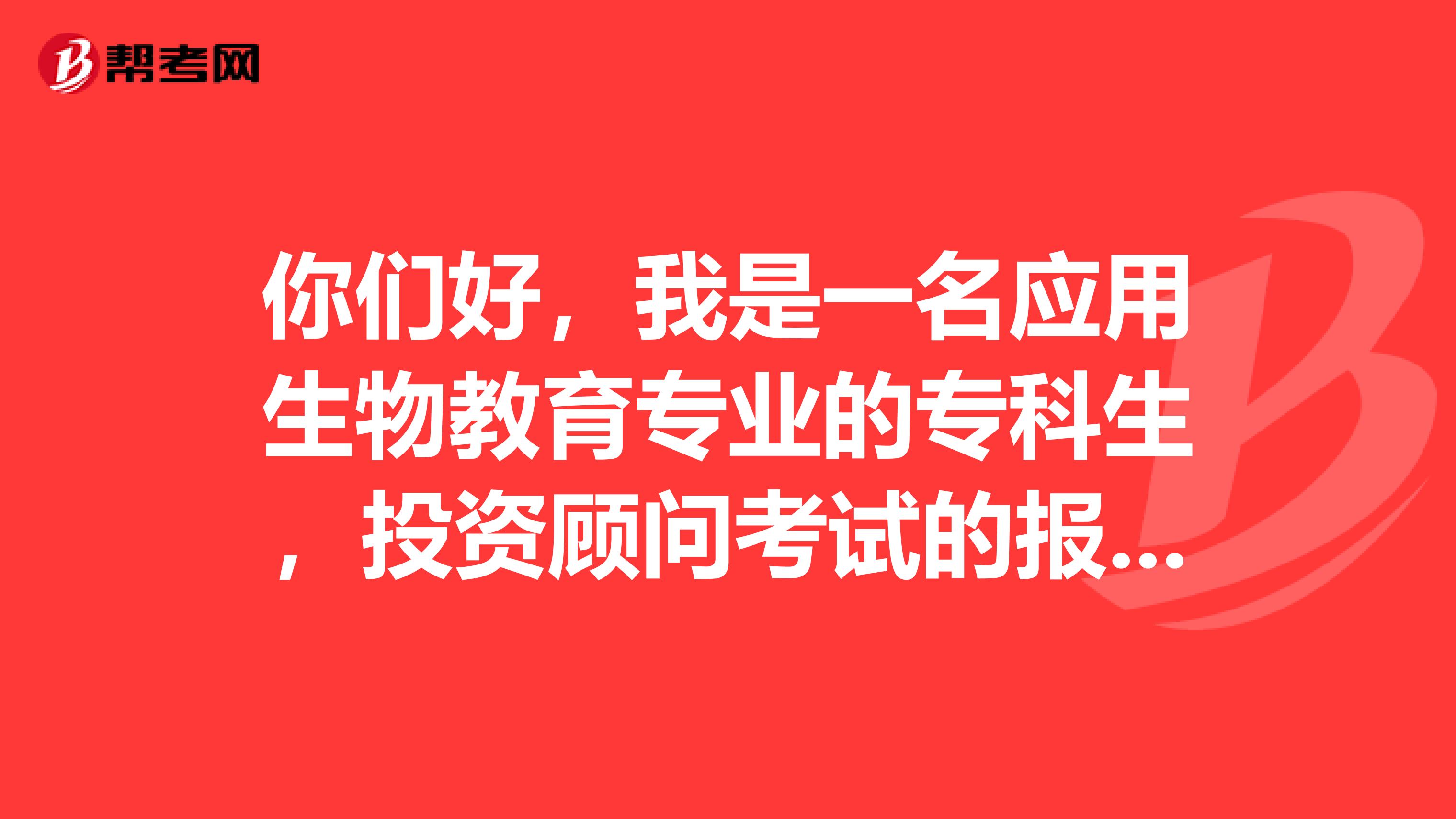 你们好，我是一名应用生物教育专业的专科生，投资顾问考试的报考条件是什么呢？