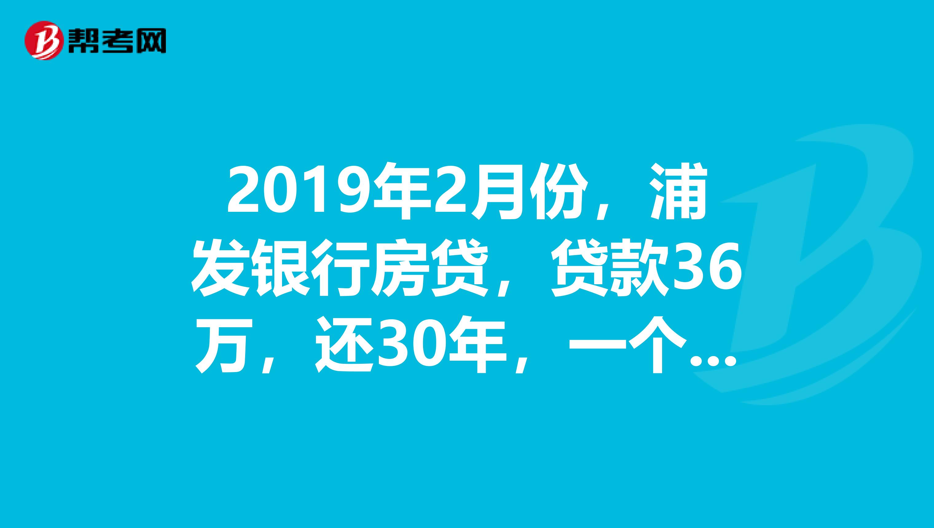 2019年2月份，浦发银行房贷，贷款36万，还30年，一个月应该还多少钱，信用没问题求解答，
