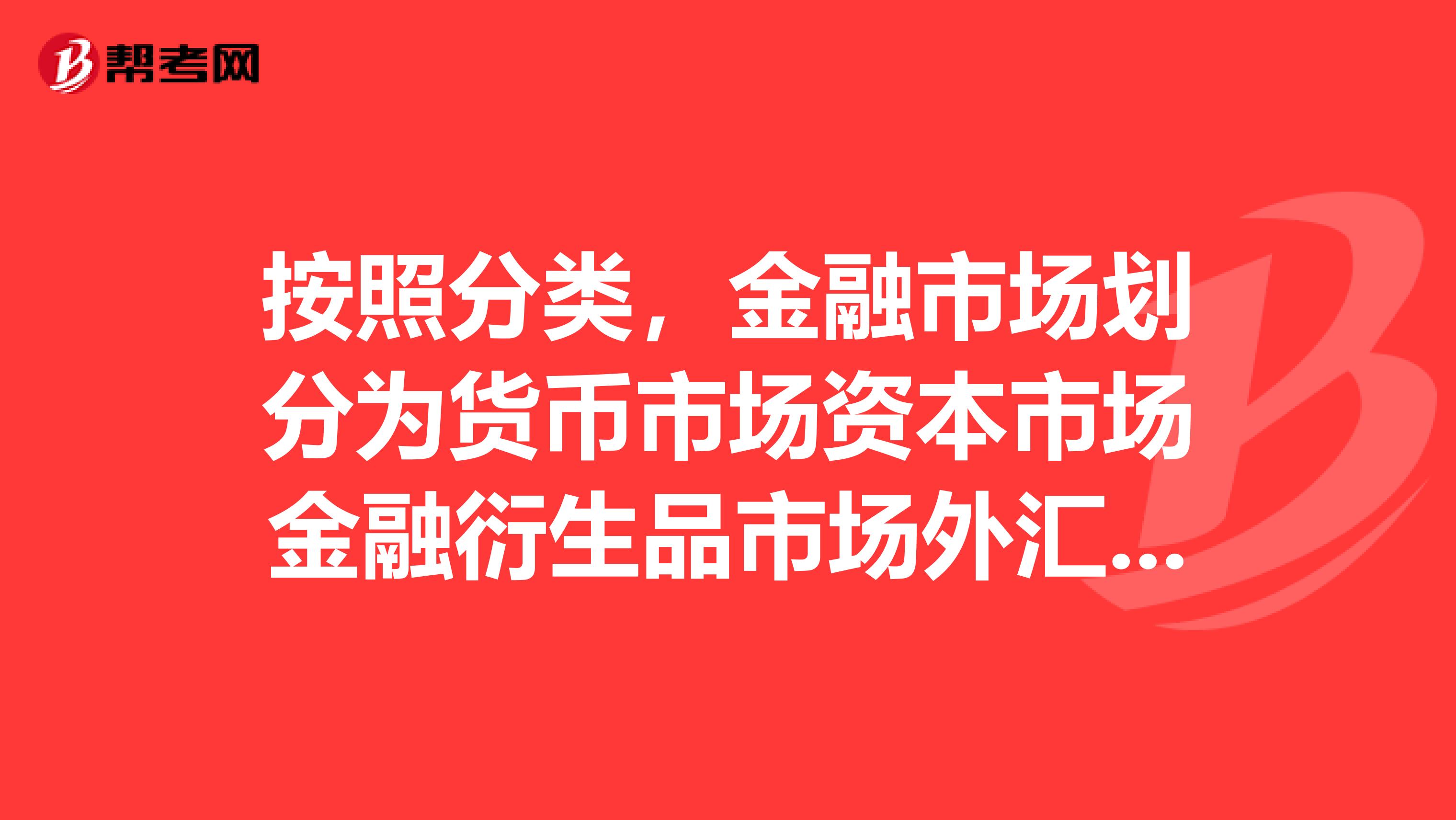 按照分类，金融市场划分为货币市场资本市场金融衍生品市场外汇市场保险市场和黄金及其他投资品市场。