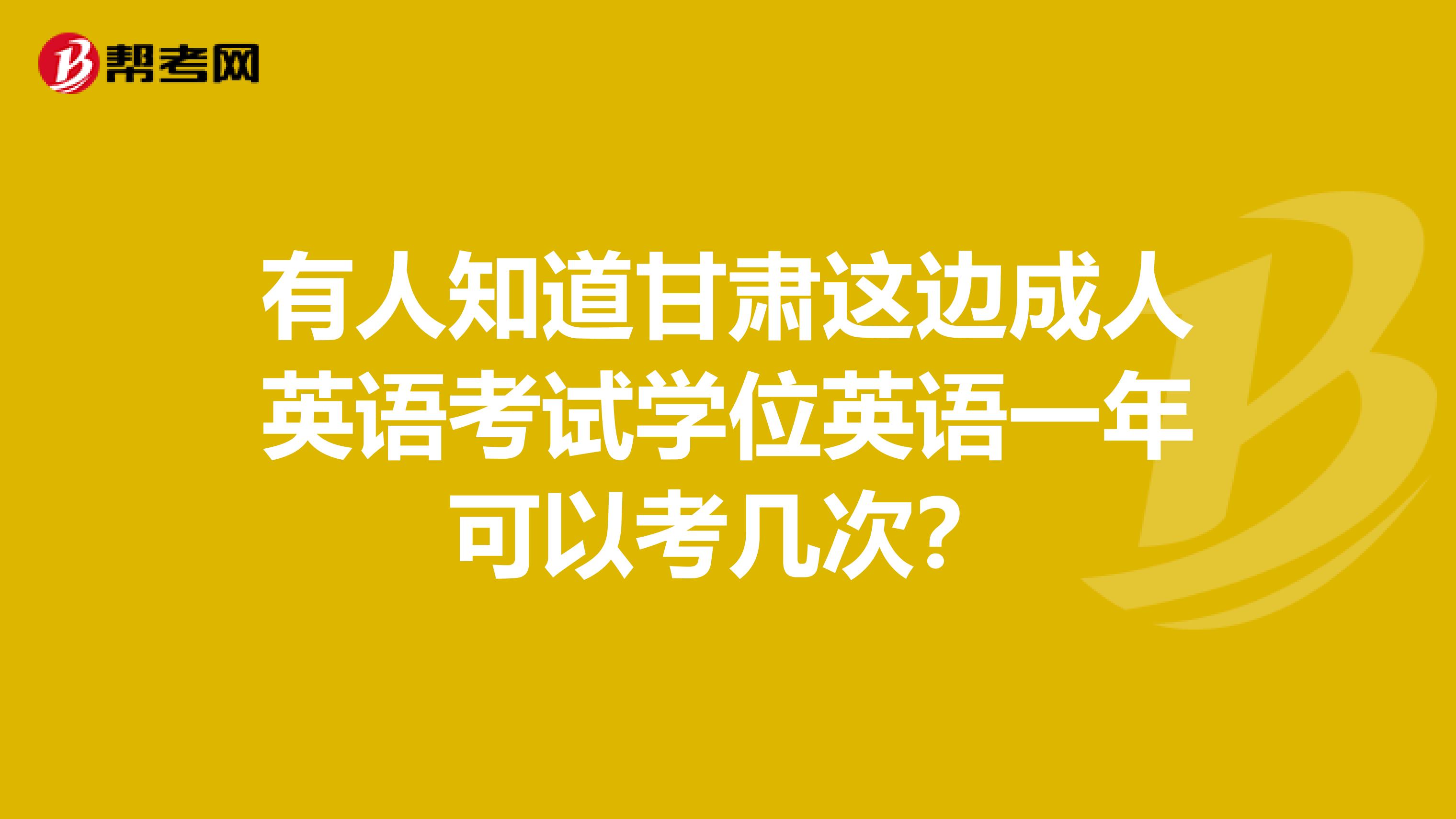 有人知道甘肃这边成人英语考试学位英语一年可以考几次？