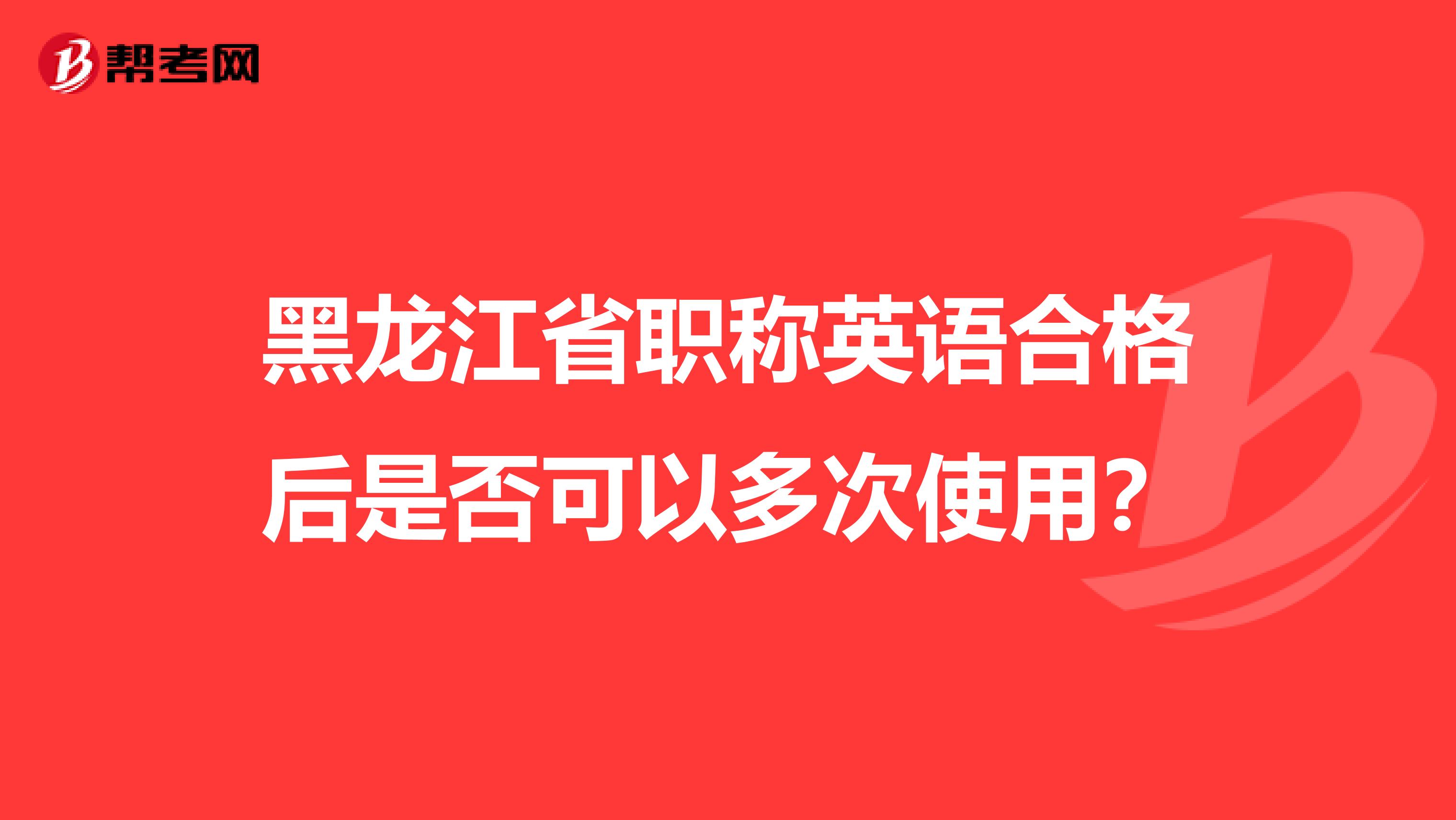 黑龍江省職稱英語合格后是否可以多次使用?