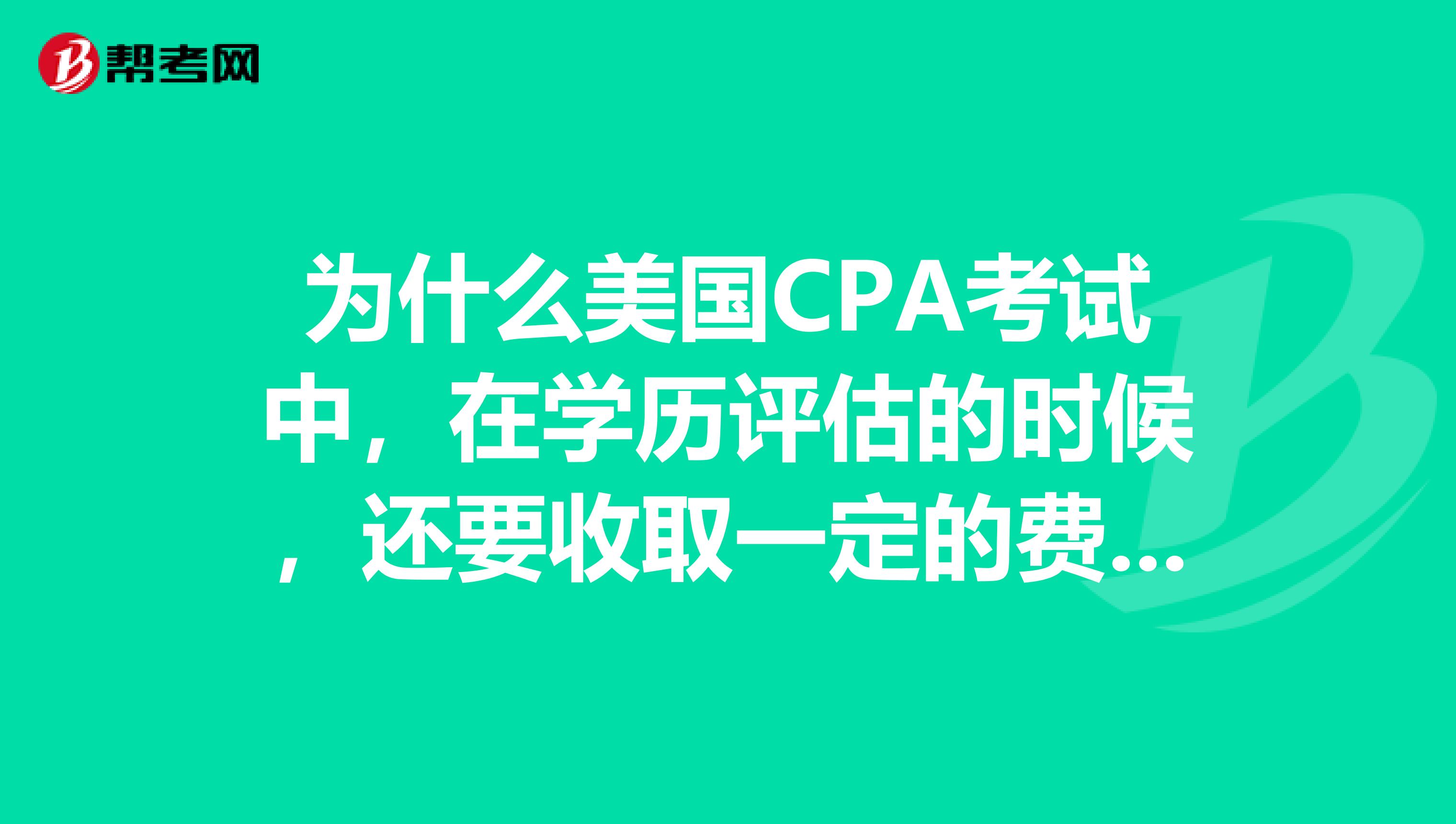 为什么美国CPA考试中，在学历评估的时候，还要收取一定的费用呀，大概要多少呢？