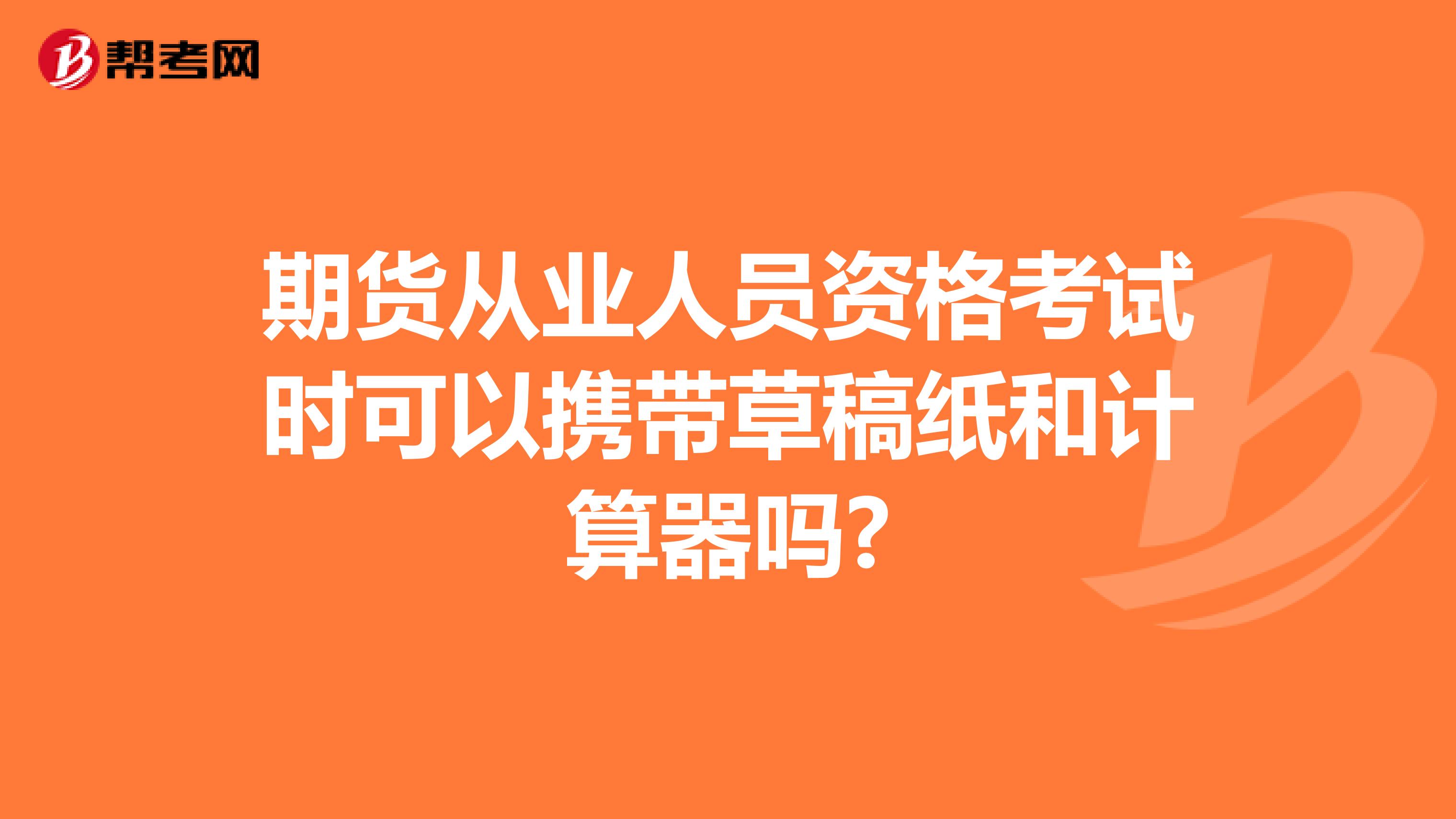 期货从业人员资格考试时可以携带草稿纸和计算器吗?