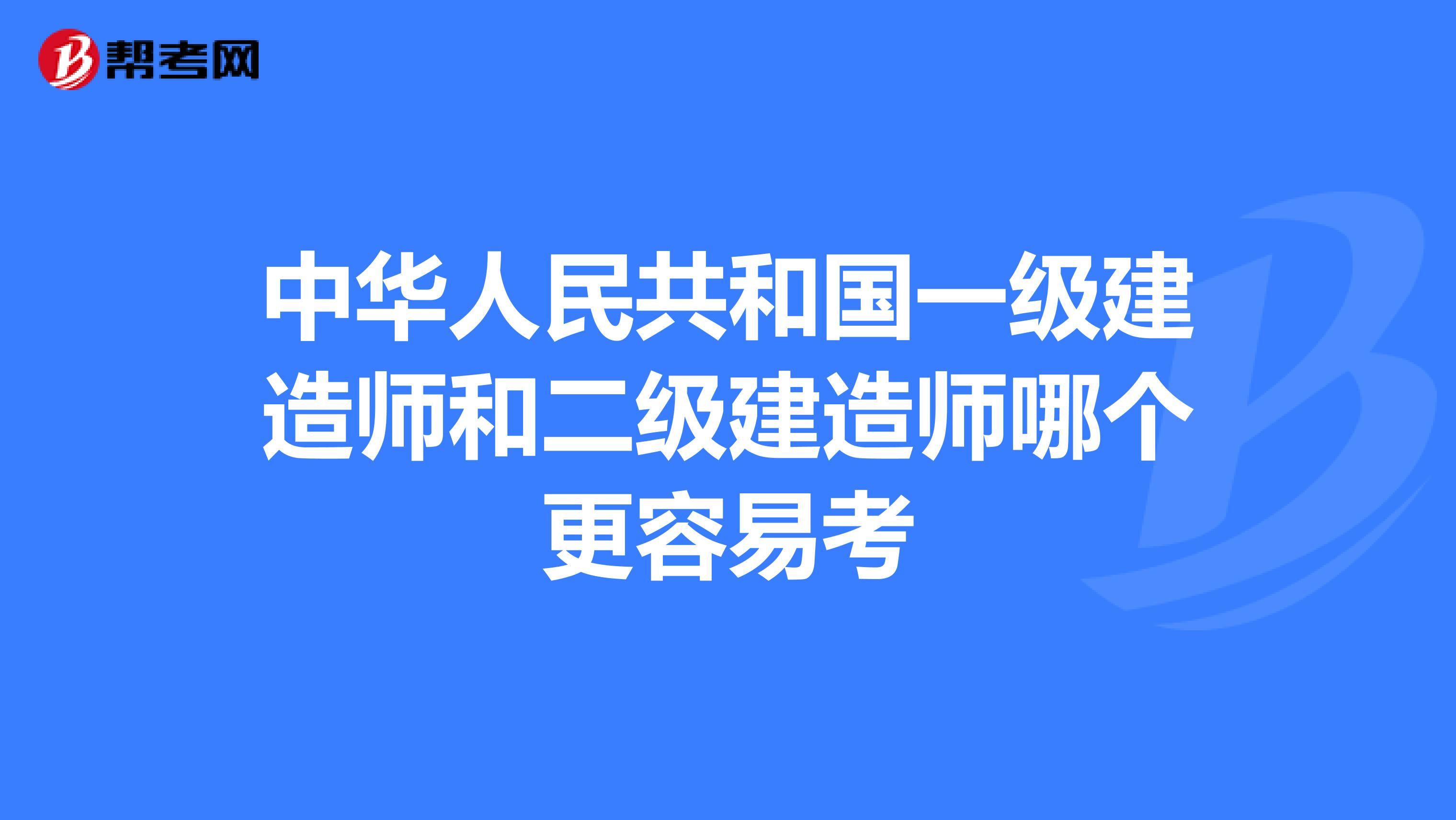 中华人民共和国一级建造师和二级建造师哪个更容易考