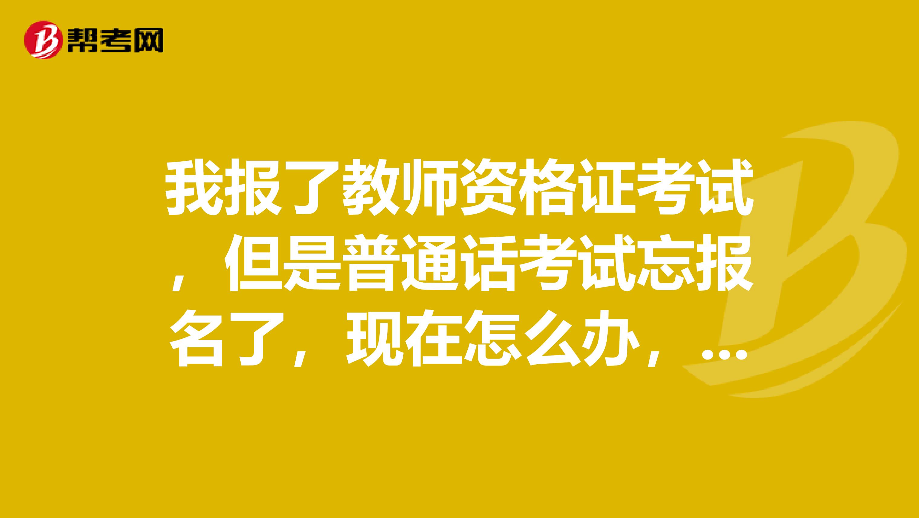 我报了教师资格证考试,但是普通话考试忘报名了,现在怎么办,考教师资格证是要普通话先过的吧??
