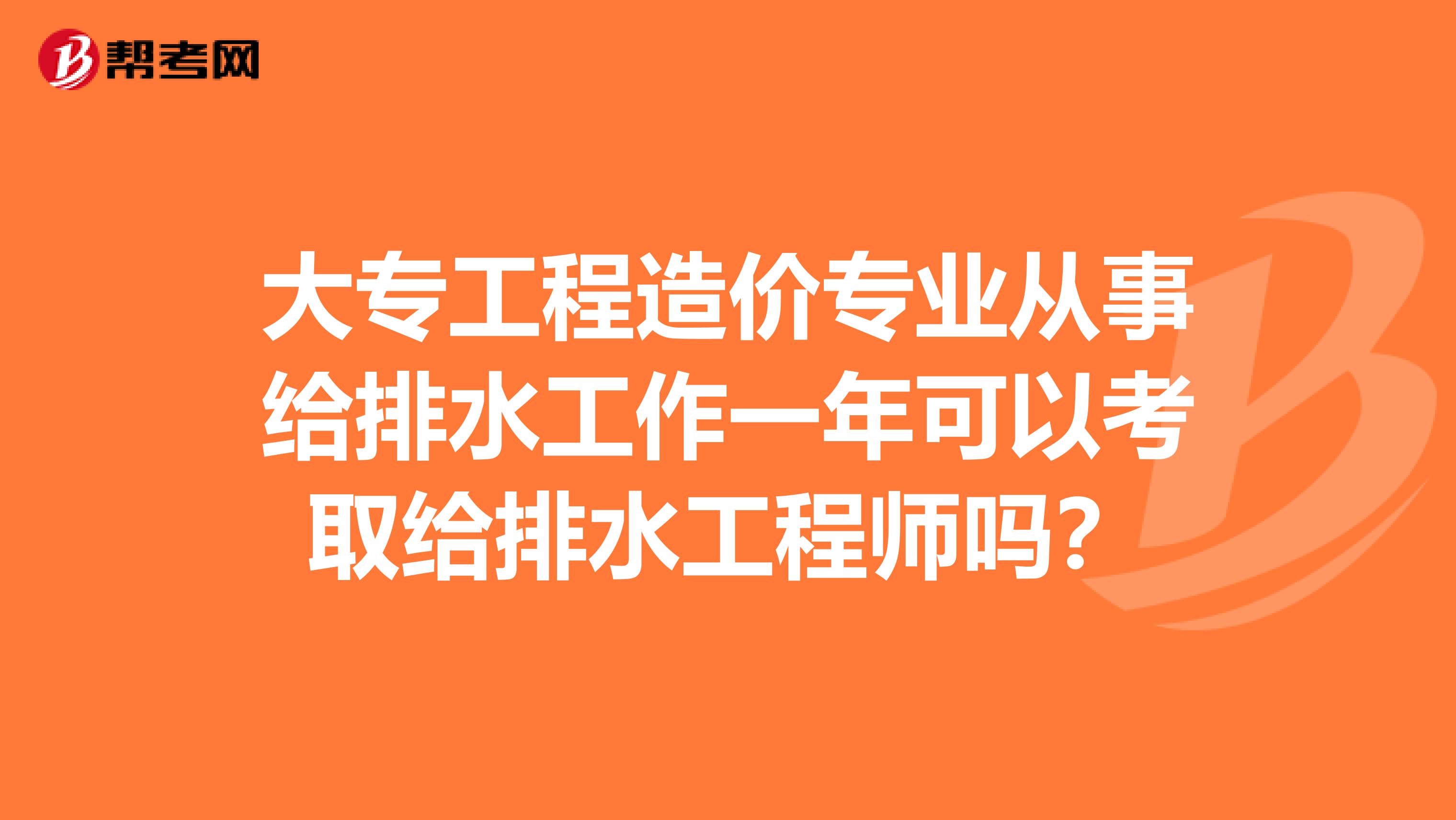 大专工程造价专业从事给排水工作一年可以考取给排水工程师吗？