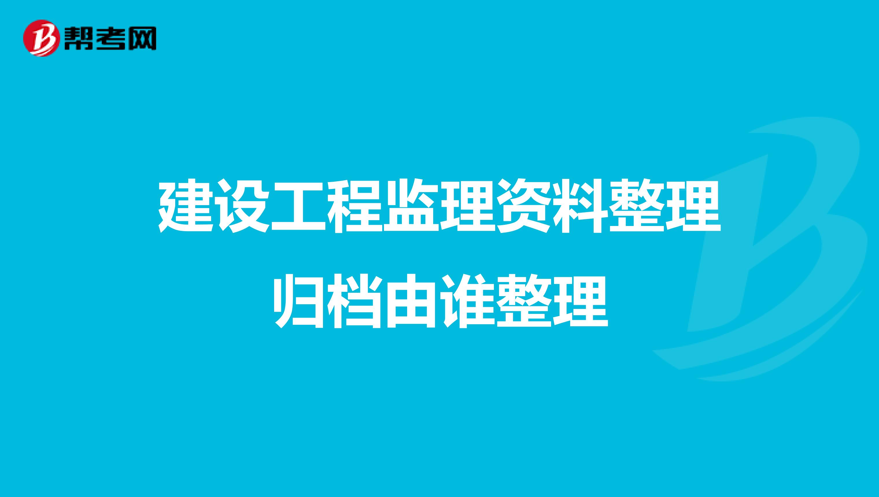 建设工程监理资料整理归档由谁整理
