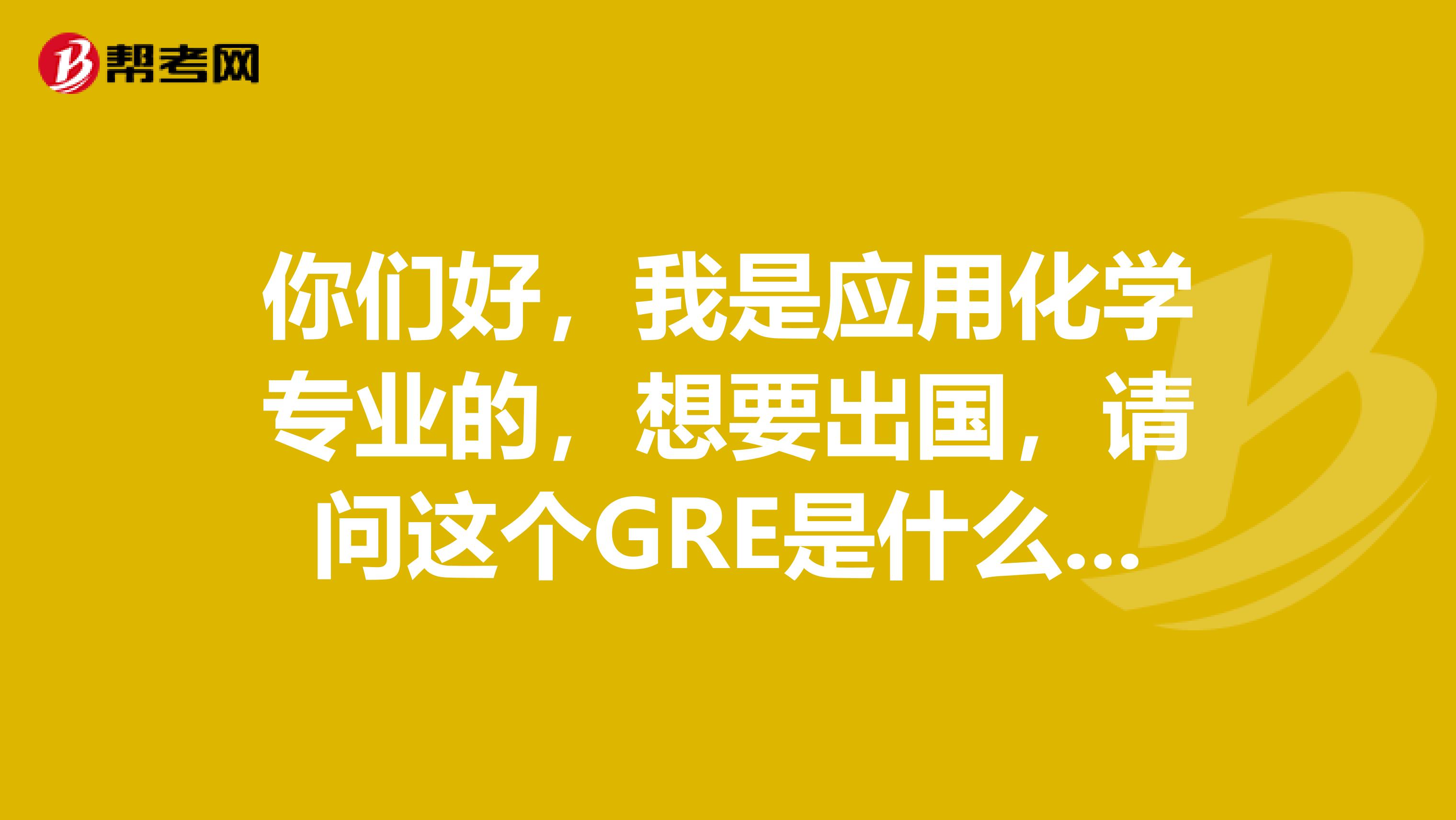 你们好,我是应用化学专业的,想要出国,请问这个GRE是什么考试呀