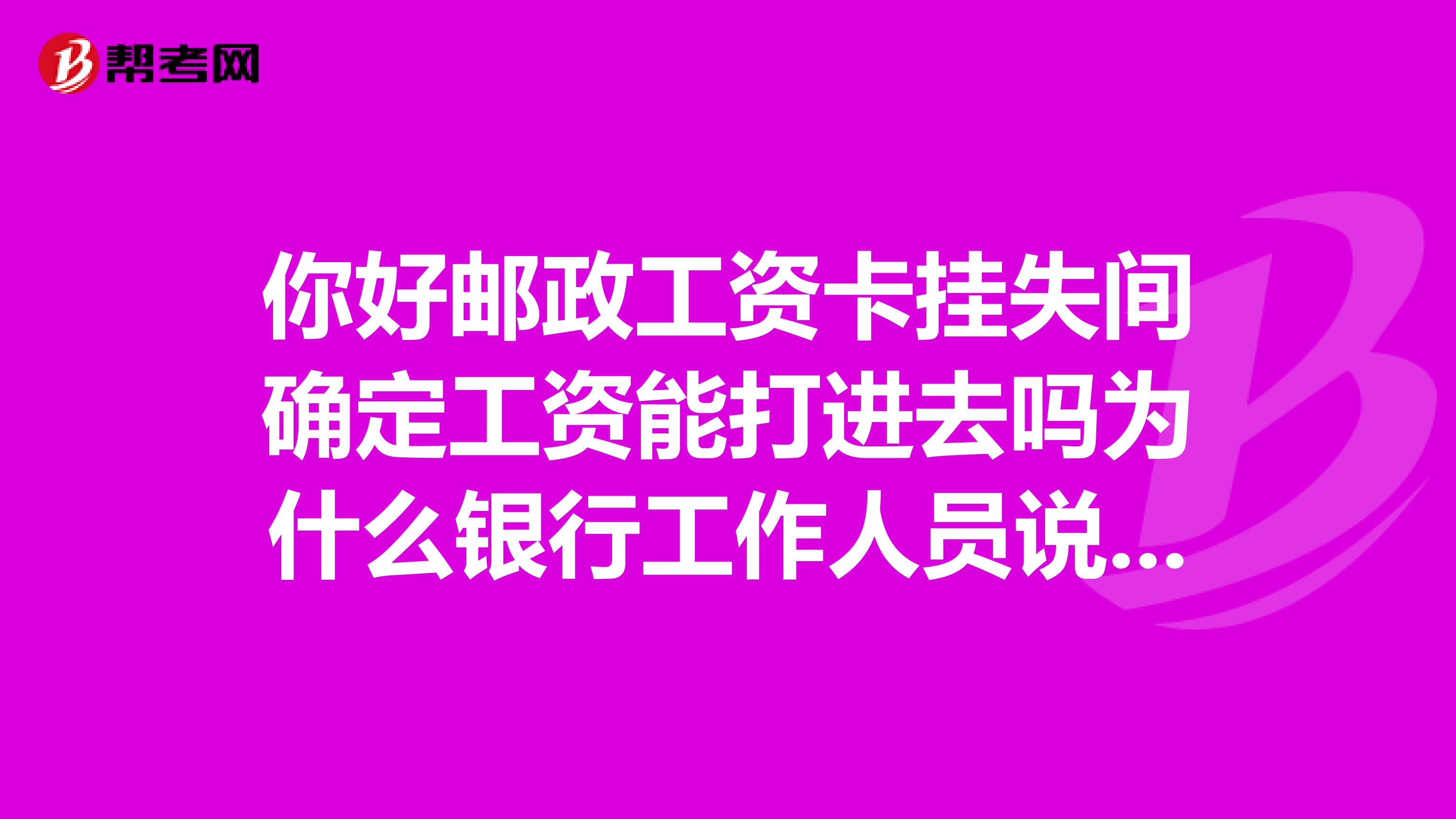你好邮政工资卡挂失间确定工资能打进去吗为什么银行工作人员说不可以挂失七天过后也没有的这...