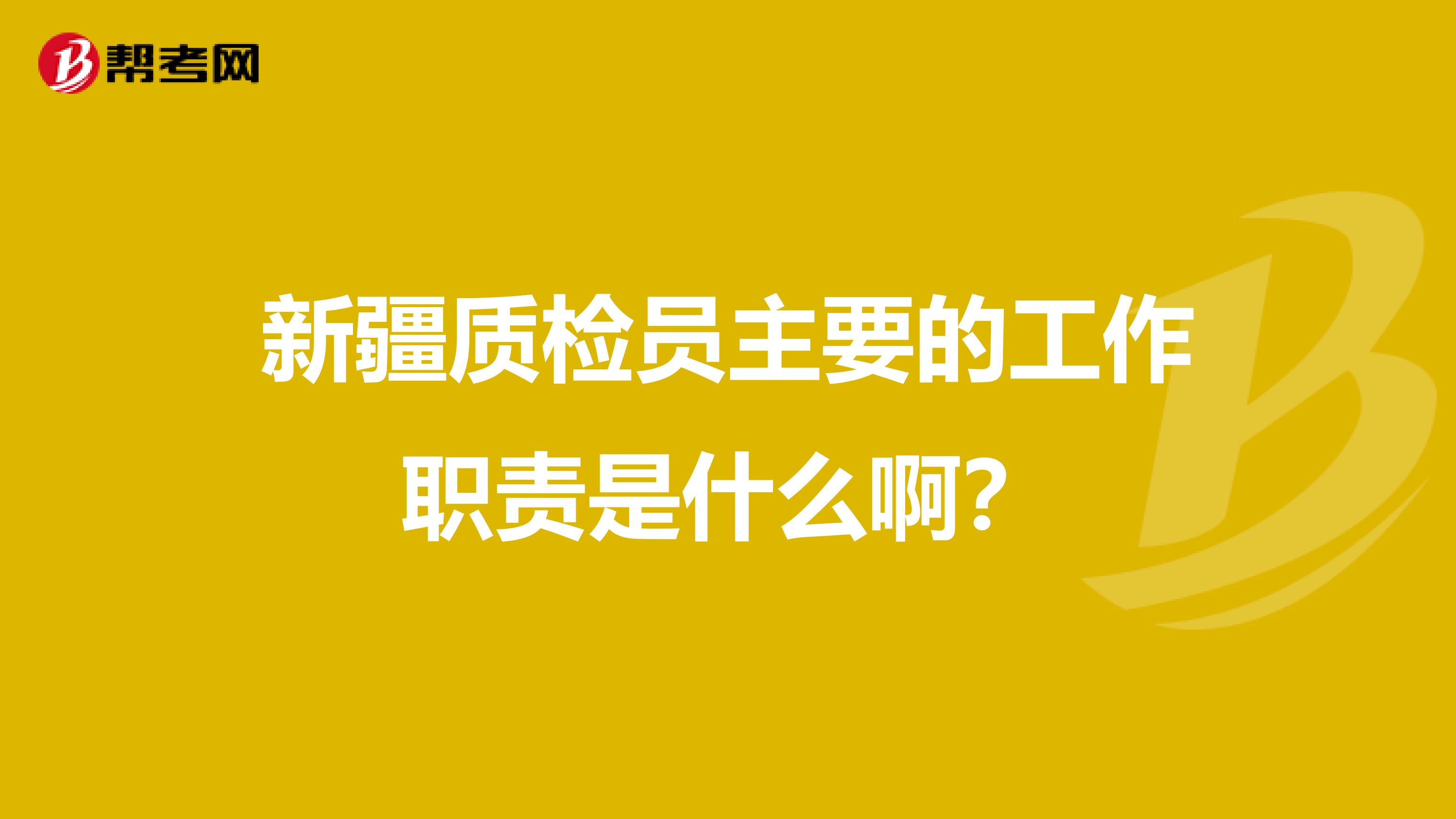 新疆质检员主要的工作职责是什么啊？