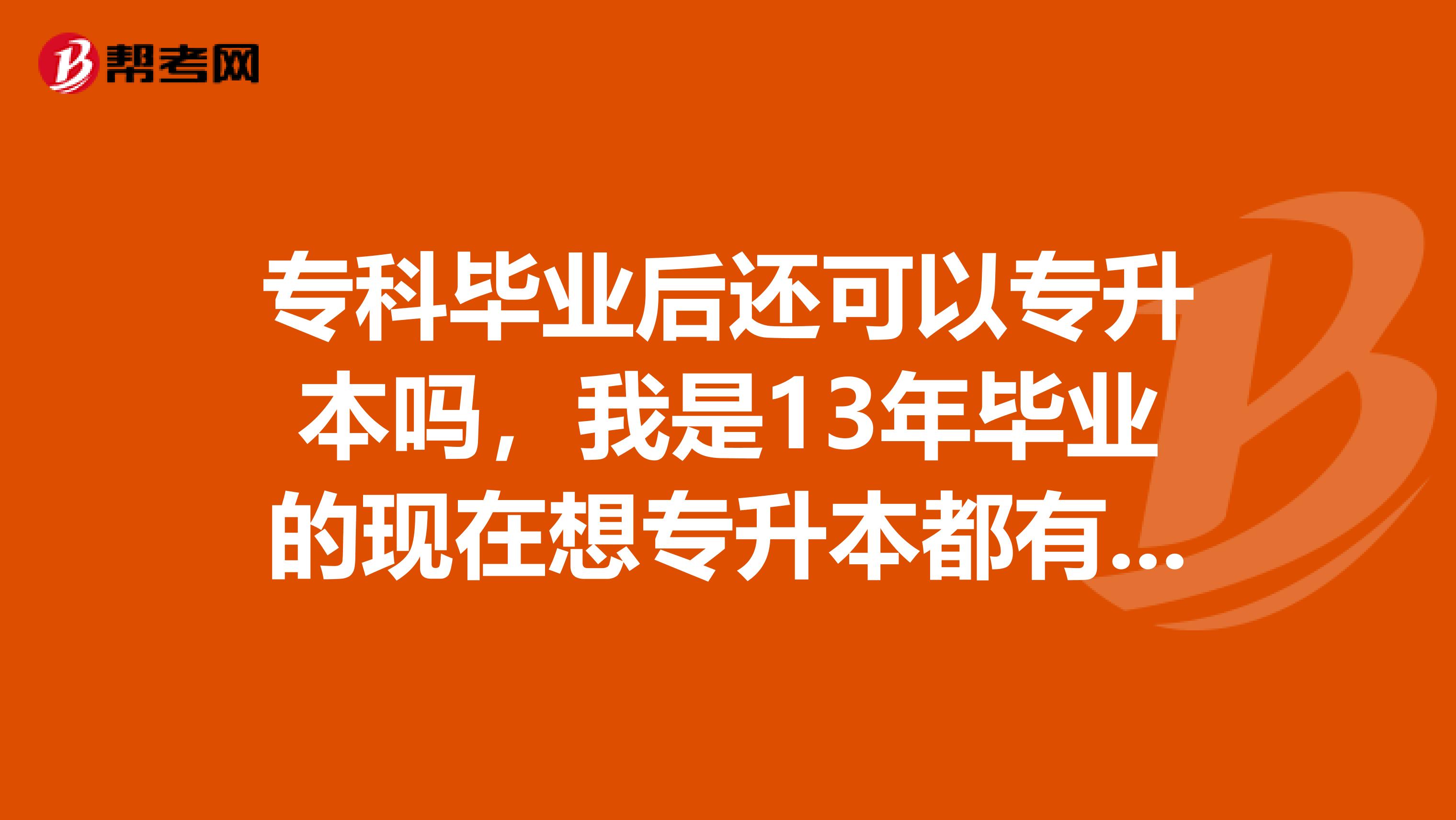 专科毕业后还可以专升本吗,我是13年毕业的现在想专升本都有哪些途径啊
