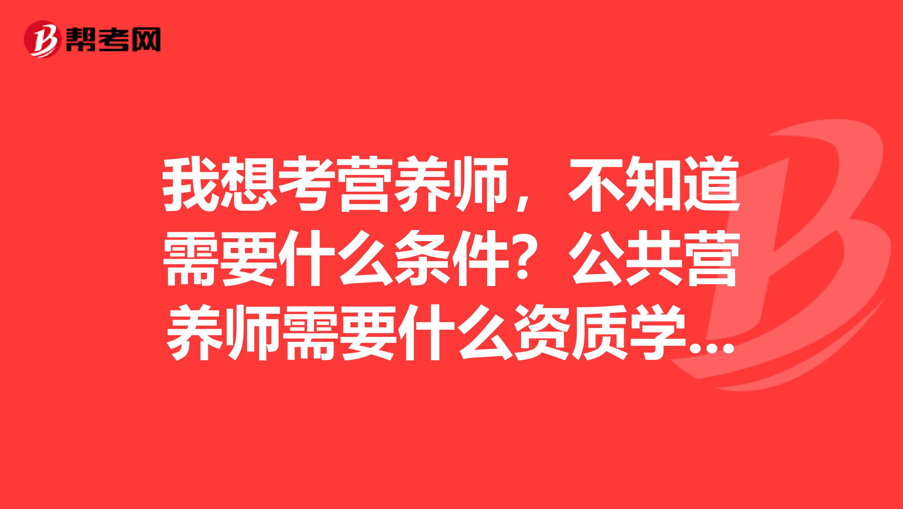我想考营养师,不知道需要什么条件?公共营养师需要什么资质学历?这方面算是小白一个。