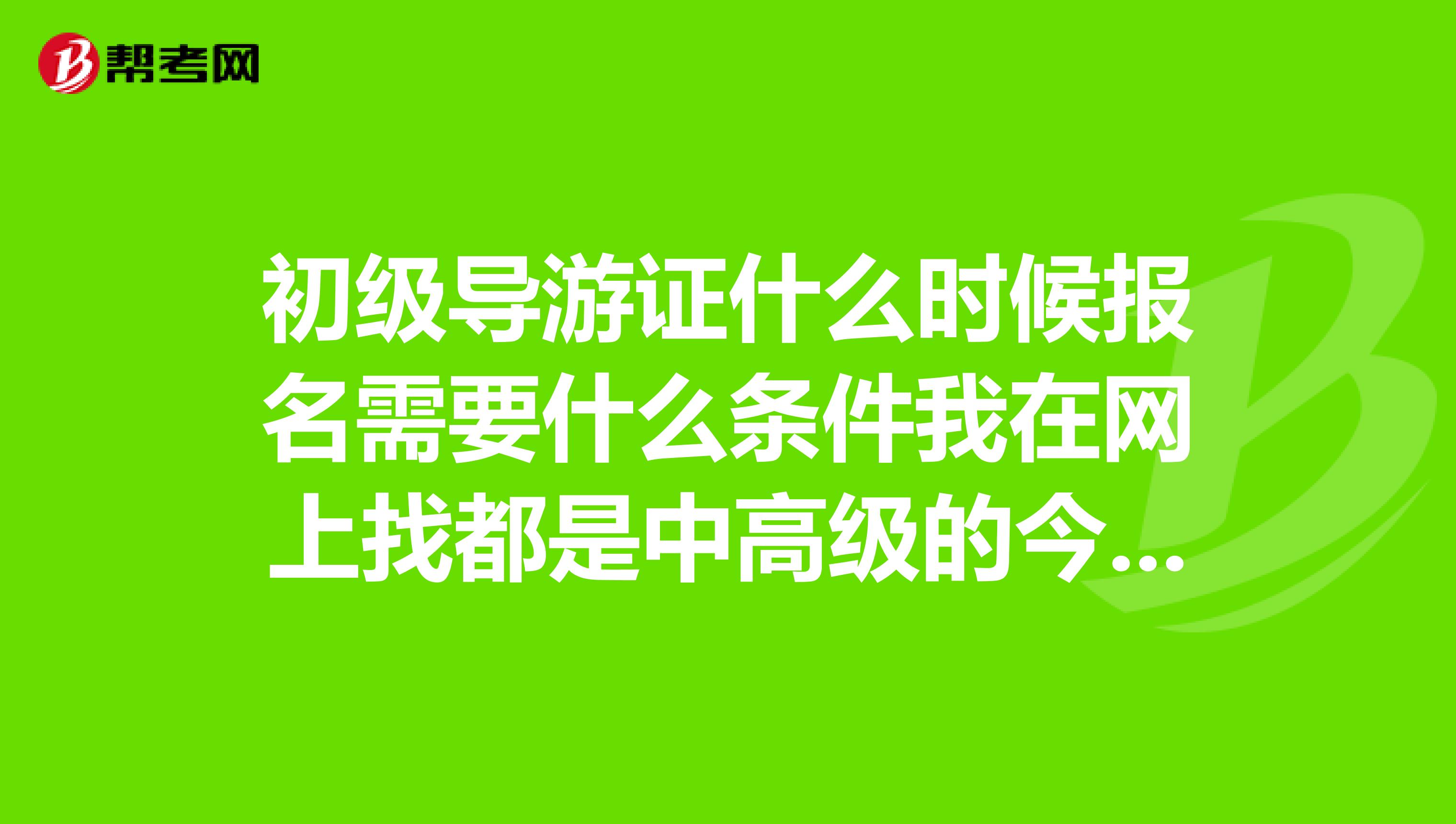 初级导游证什么时候报名需要什么条件我在网上找都是中高级的今年有初级考试吗?一定是初级求回答
