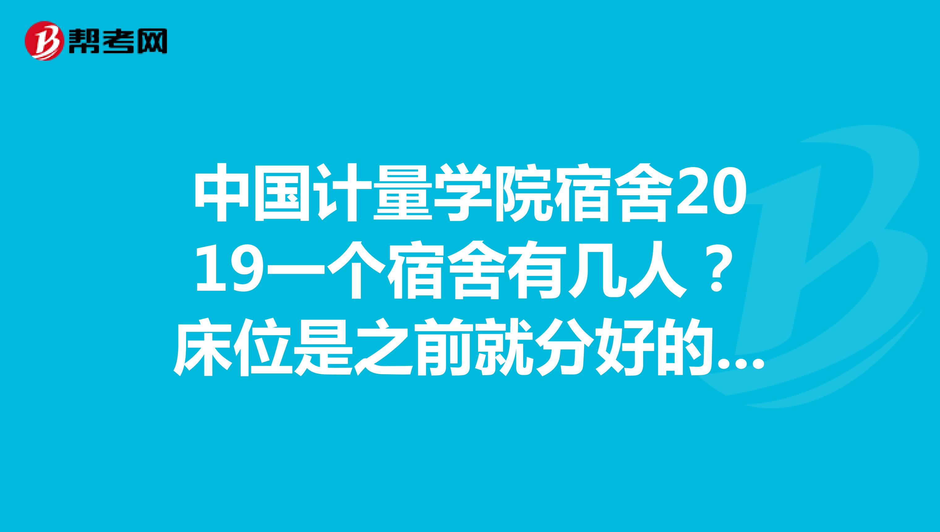 中国计量学院宿舍2019一个宿舍有几人?床位是之前就分好的吗?是不是一去学校就知道自己是哪一个床