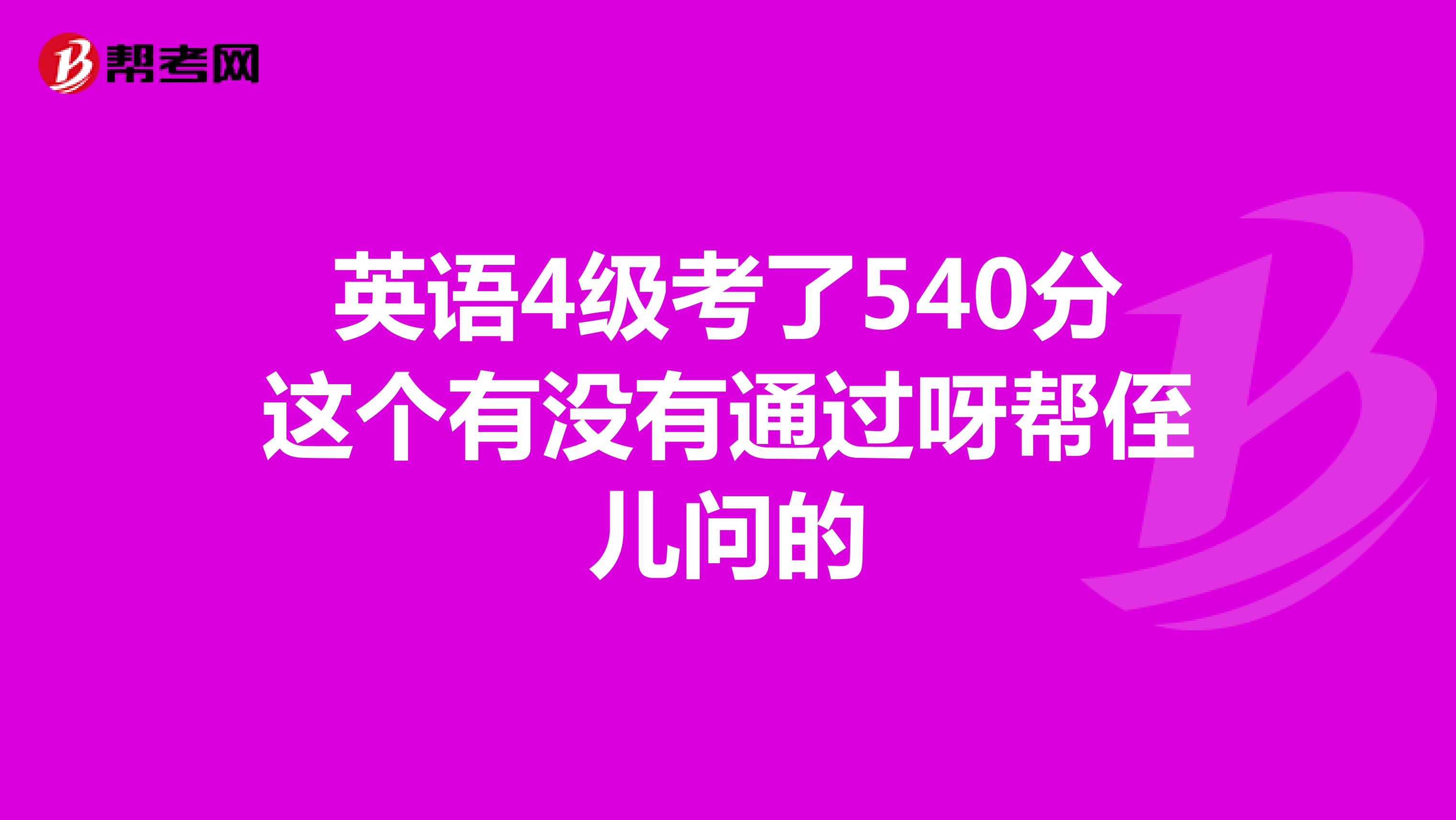 英语4级考了540分这个有没有通过呀帮侄儿问的