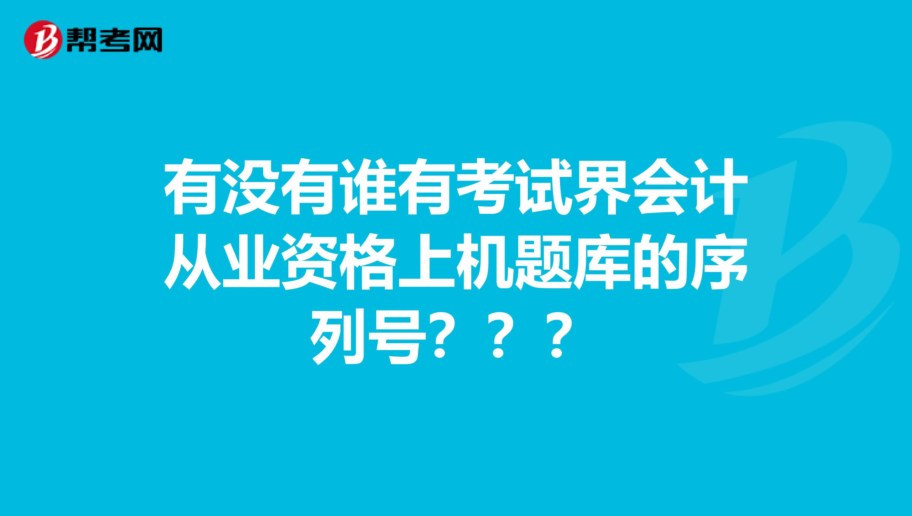 有没有谁有考试界会计从业资格上机题库的序列号？？？