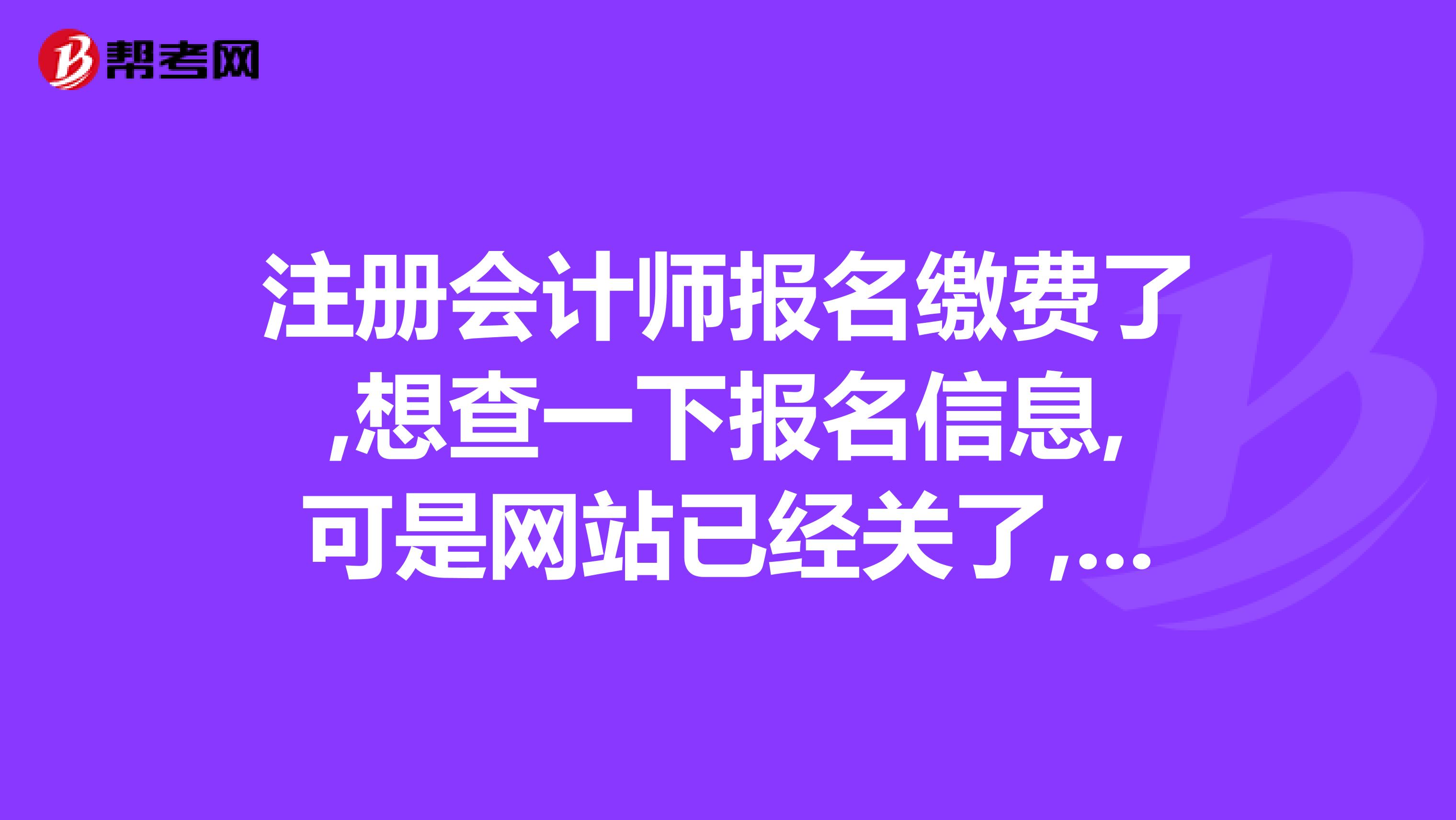 注冊會計師報名繳費了,想查一下報名信息,可是網(wǎng)站已經(jīng)關(guān)了,問一下再也不能查詢報名信息了嗎？
