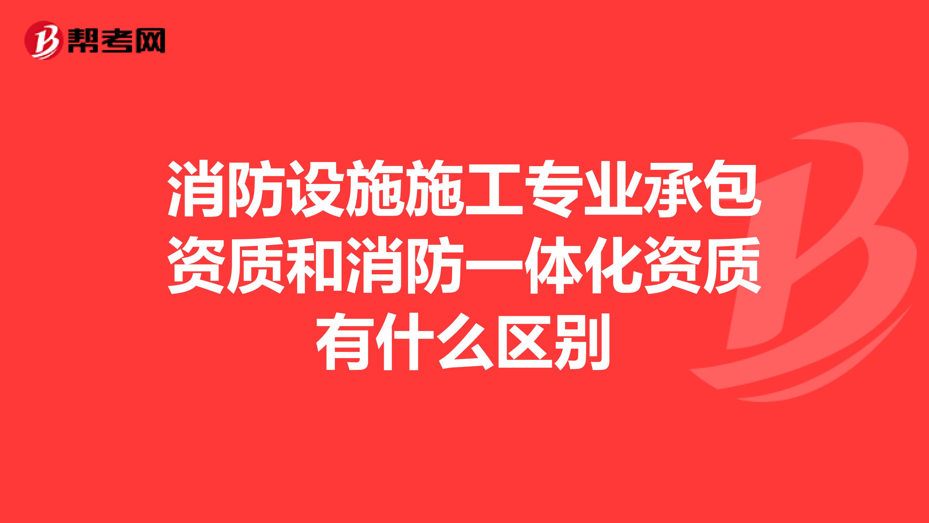 消防设施施工专业承包资质和消防一体化资质有什么区别