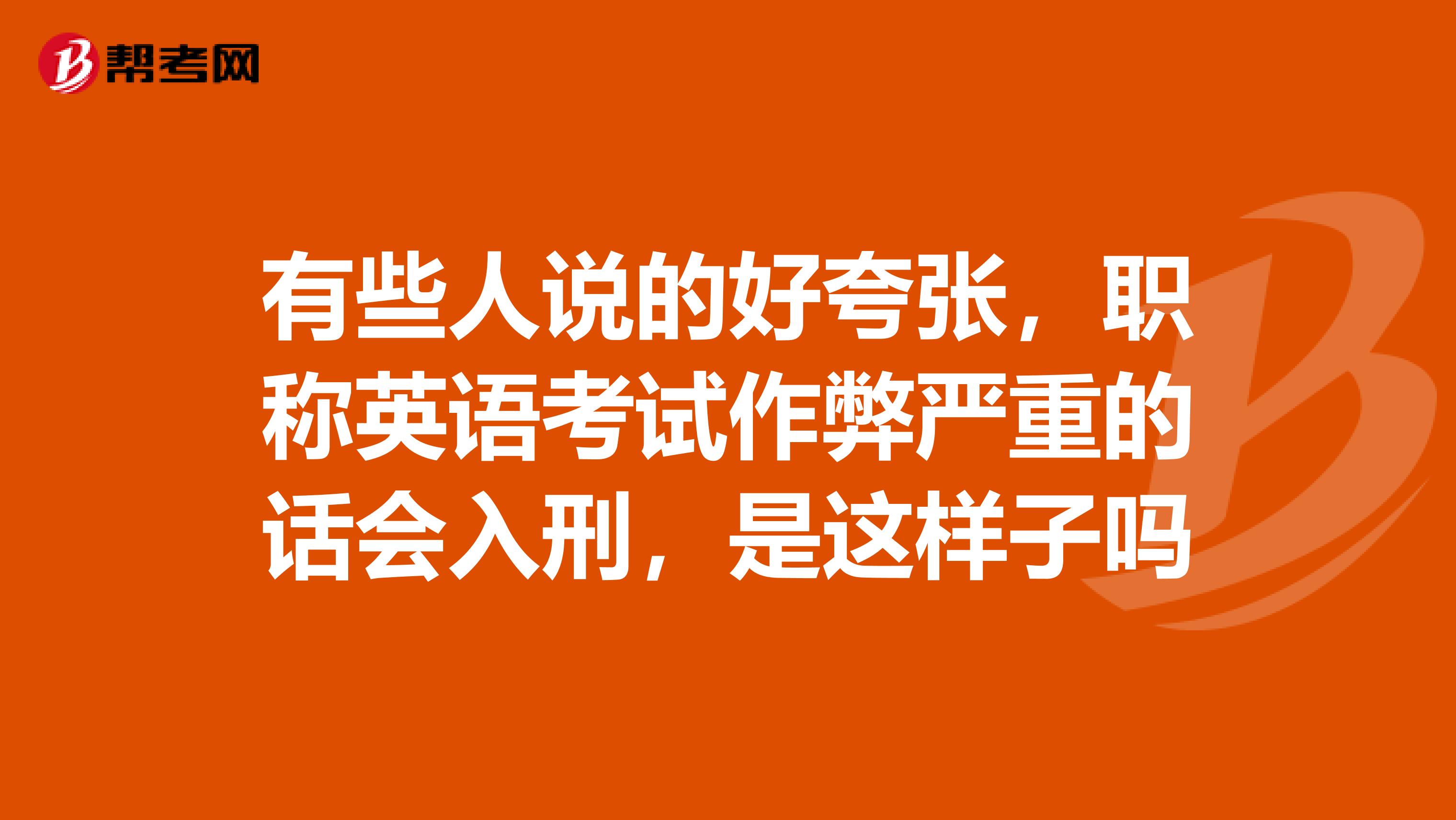 有些人说的好夸张,职称英语考试作弊严重的话会入刑,是这样子吗