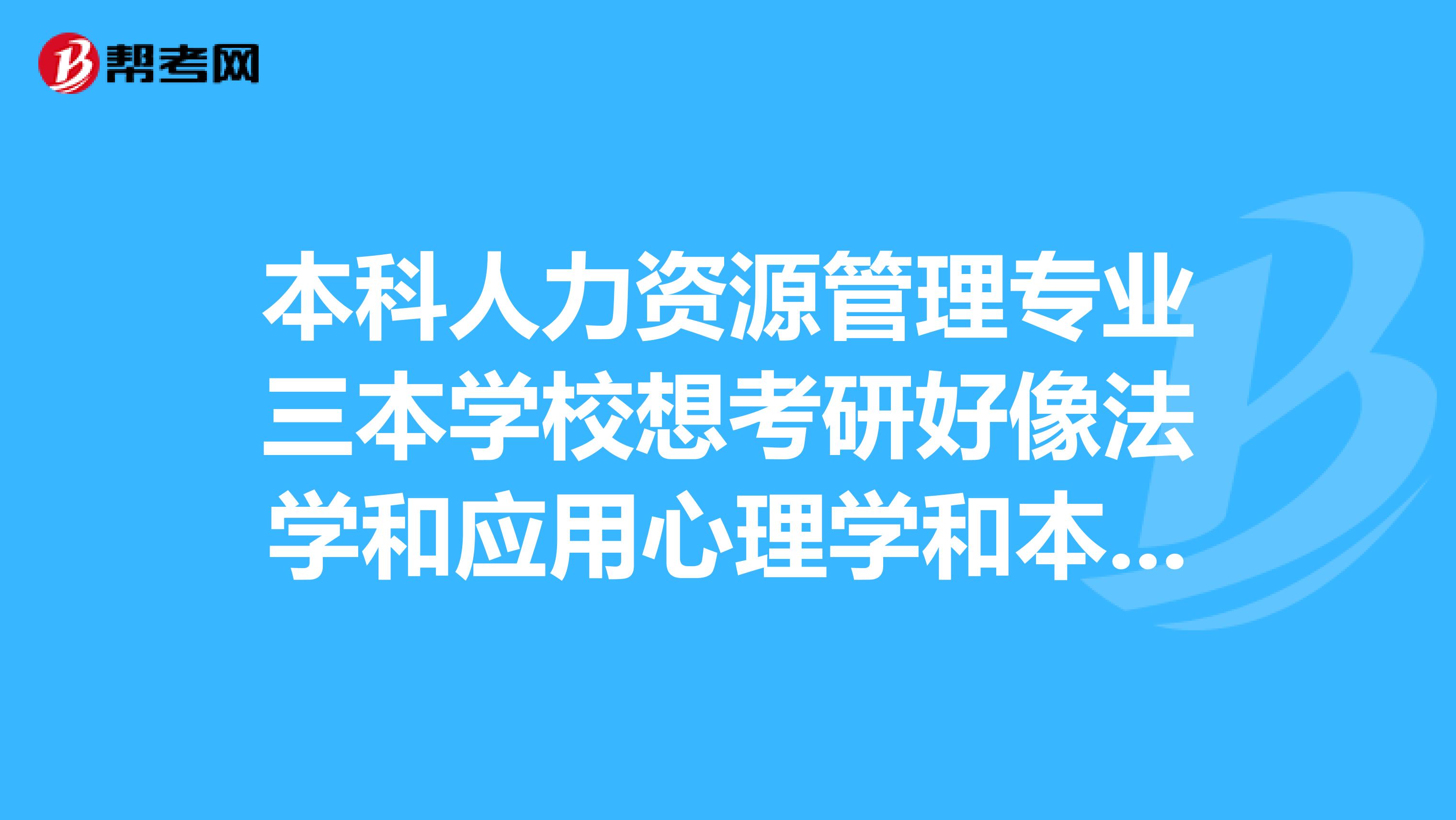 本科人力资源管理专业三本学校想考研好像法学和应用心理学和本专业