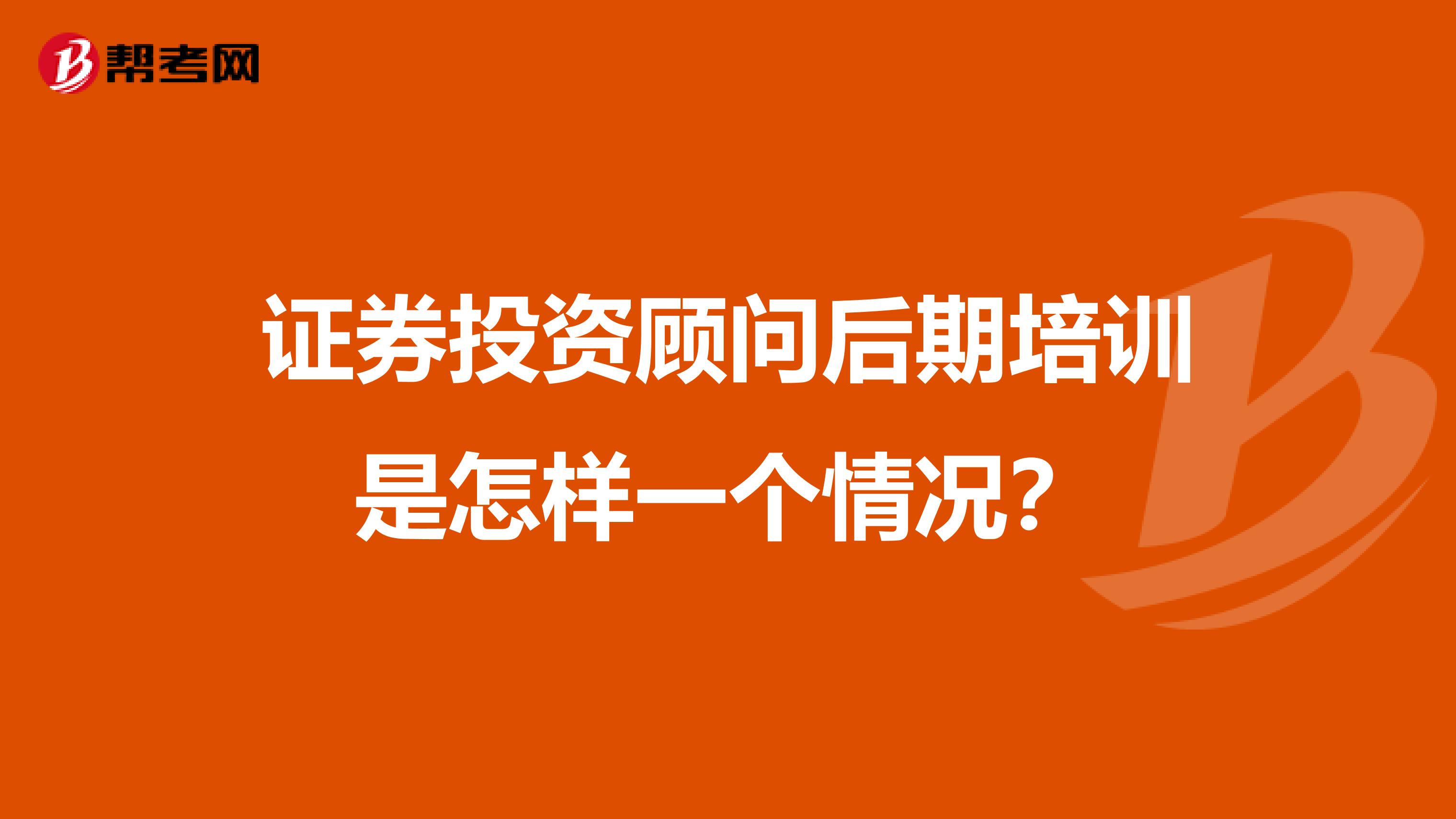 证券投资顾问后期培训是怎样一个情况?