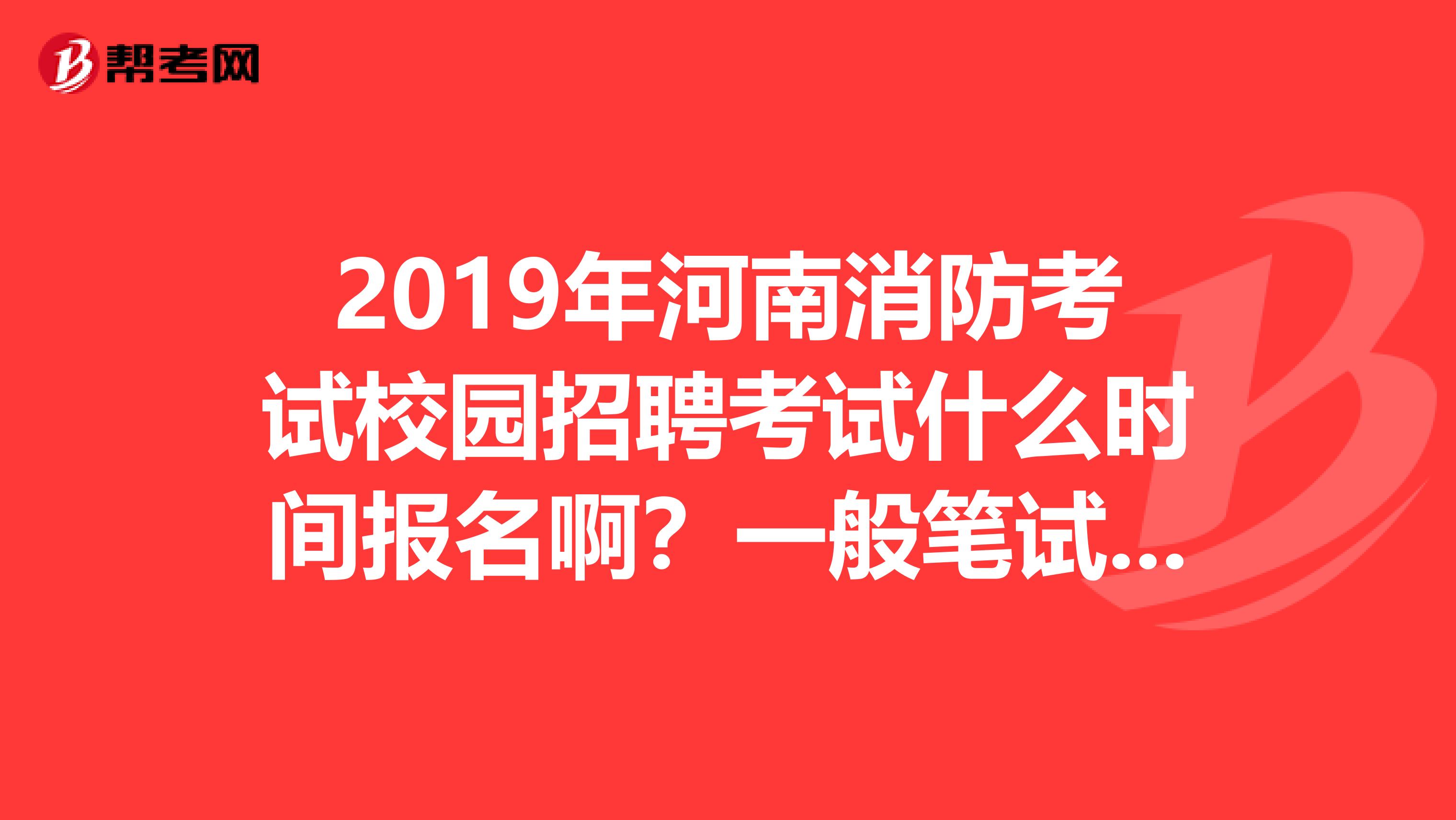 2019年河南消防考试校园招聘考试什么时间报名啊？一般笔试在几月份呢？谢谢了啊