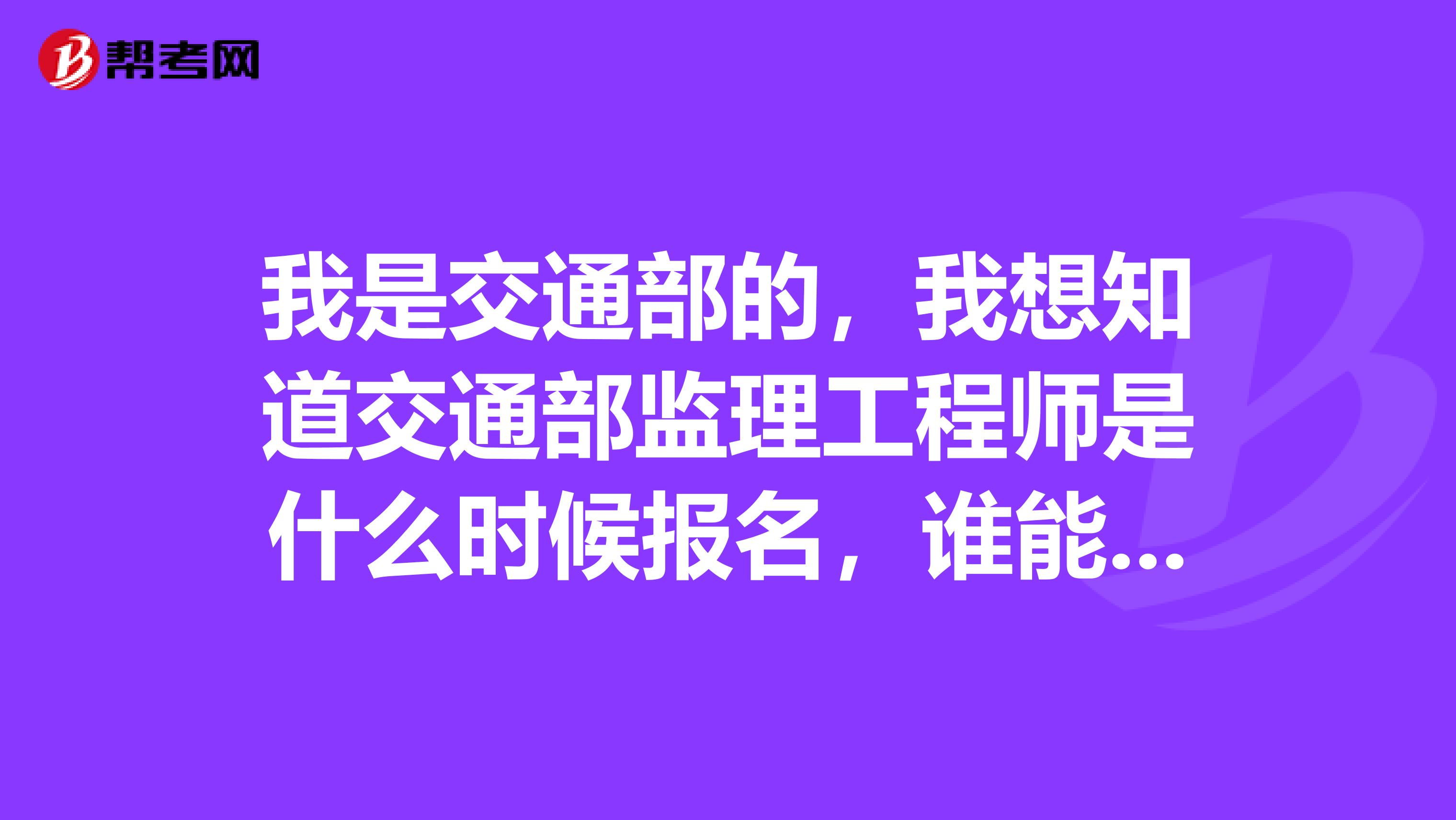 我是交通部的,我想知道交通部监理工程师是什么时候报名,谁能告诉我?