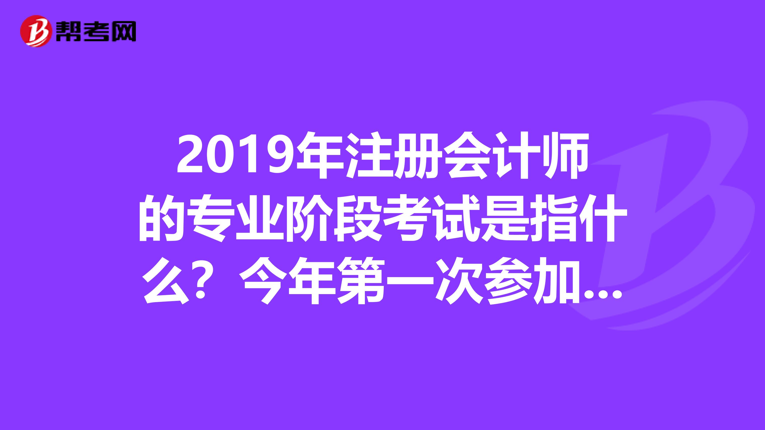 2019年注册会计师的专业阶段考试是指什么?今年第一次参加,有许多不懂的地方