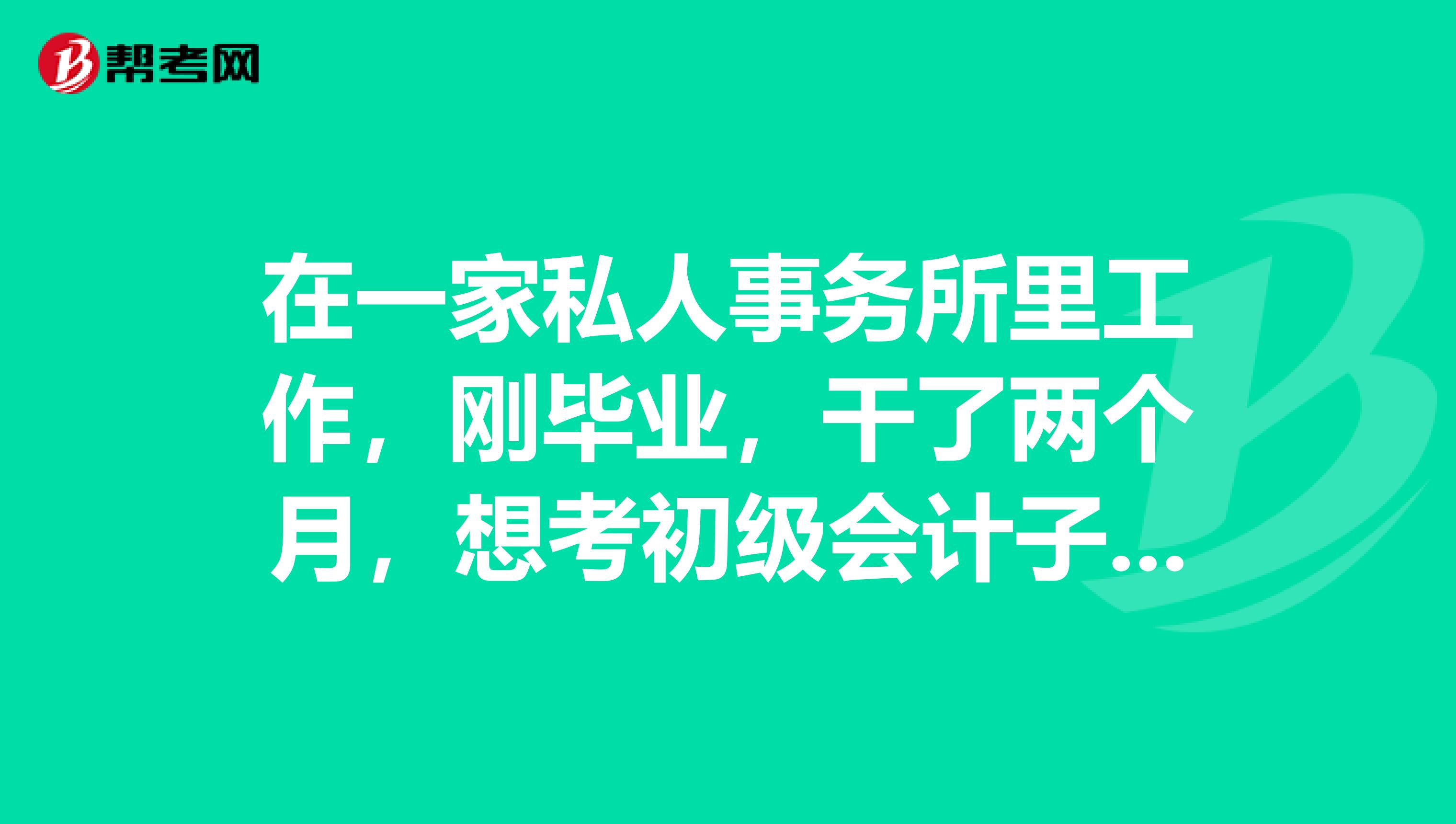 在一家私人事务所里工作,刚毕业,干了两个月,想考初级会计子职称,需要什么条件?