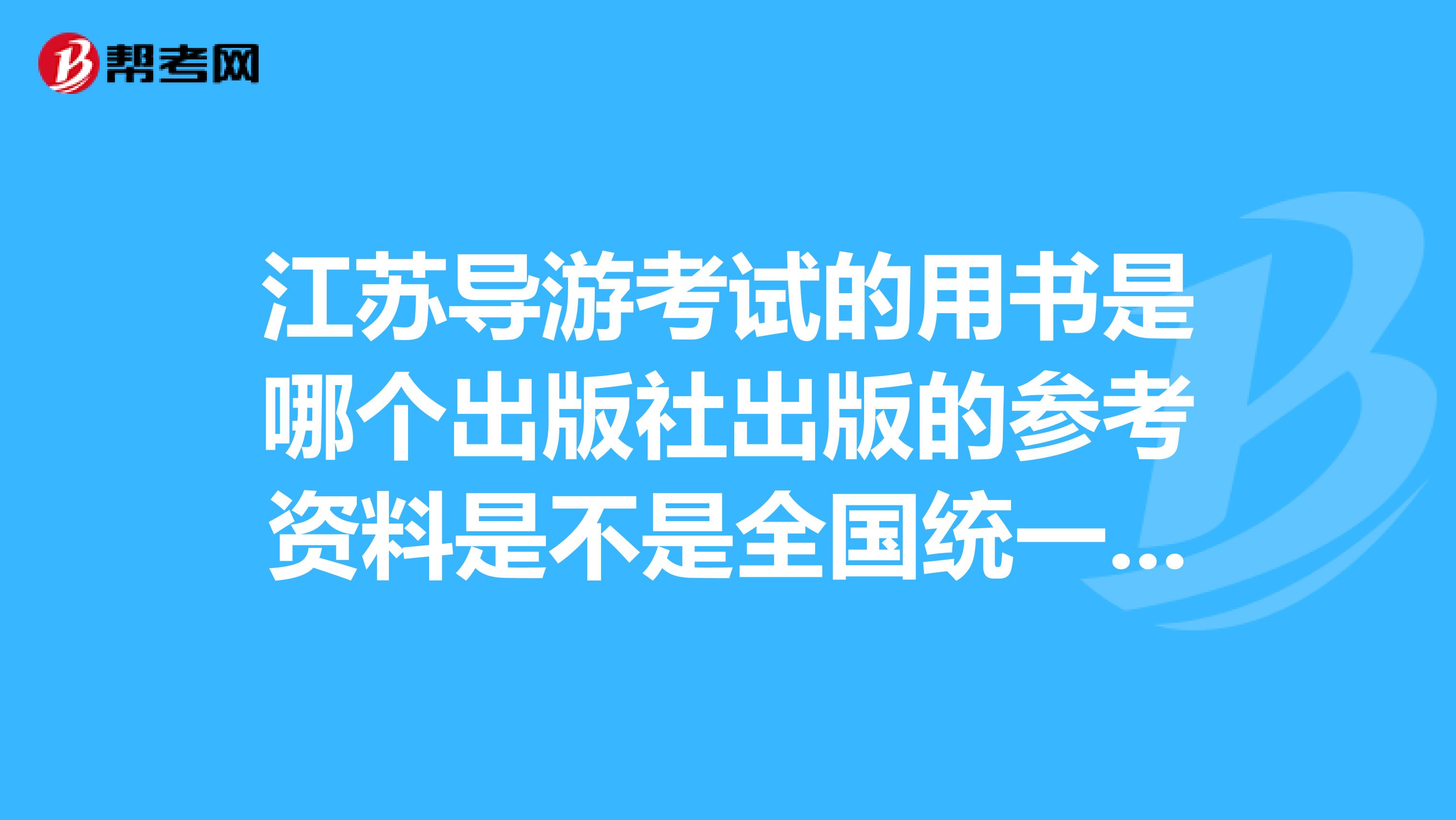 江苏导游考试的用书是哪个出版社出版的参考资料是不是全国统一的啊