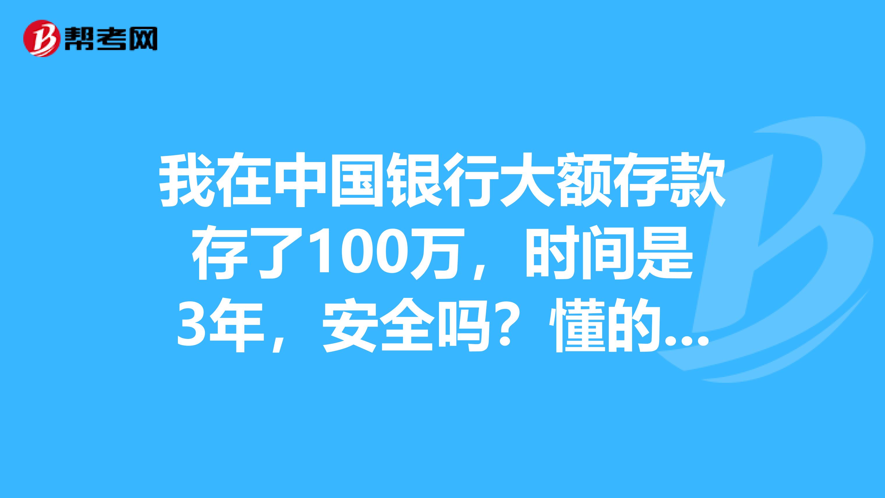 我在中國銀行大額存款存了100萬,時間是3年,安全嗎?懂的人請回答.