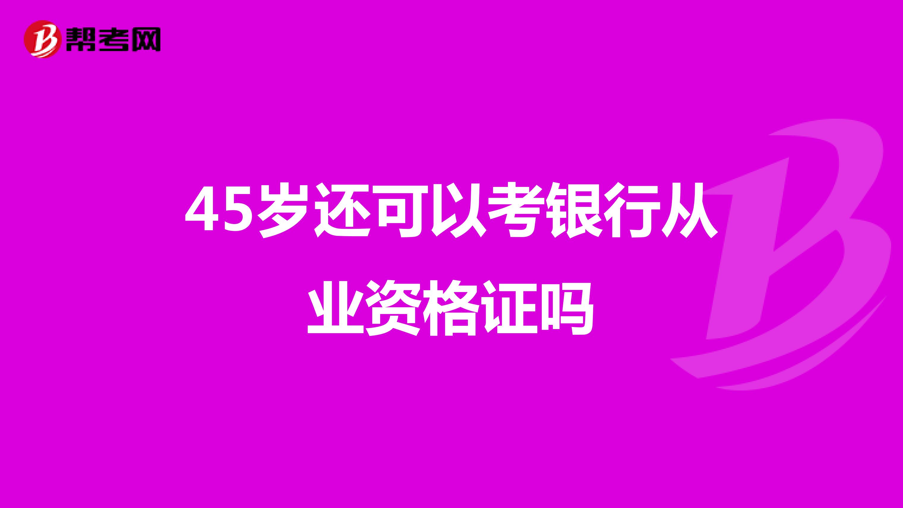 45岁还可以考银行从业资格证吗