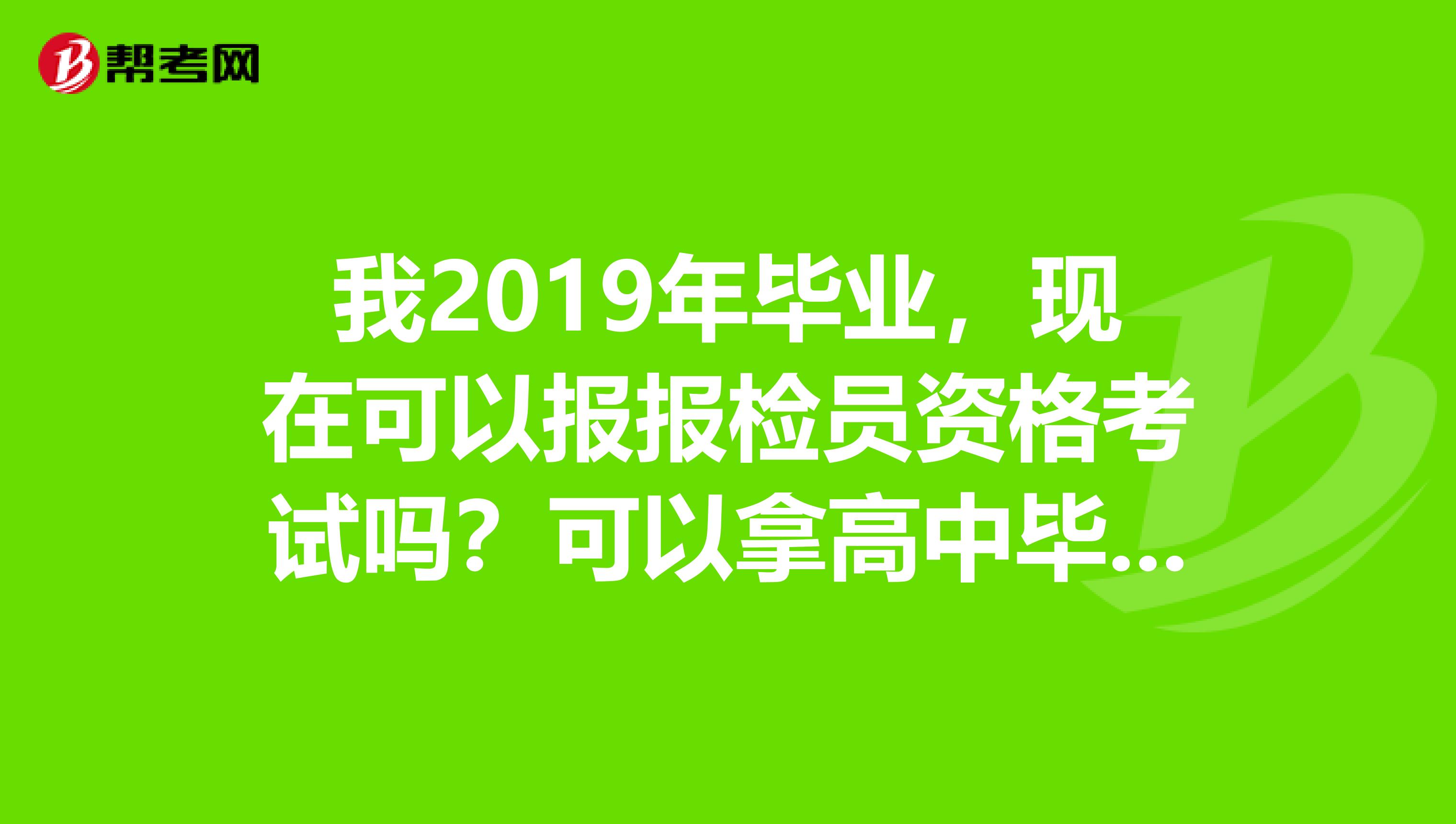 我2019年毕业,现在可以报报检员资格考试吗?可以拿高中毕业证报名吗?