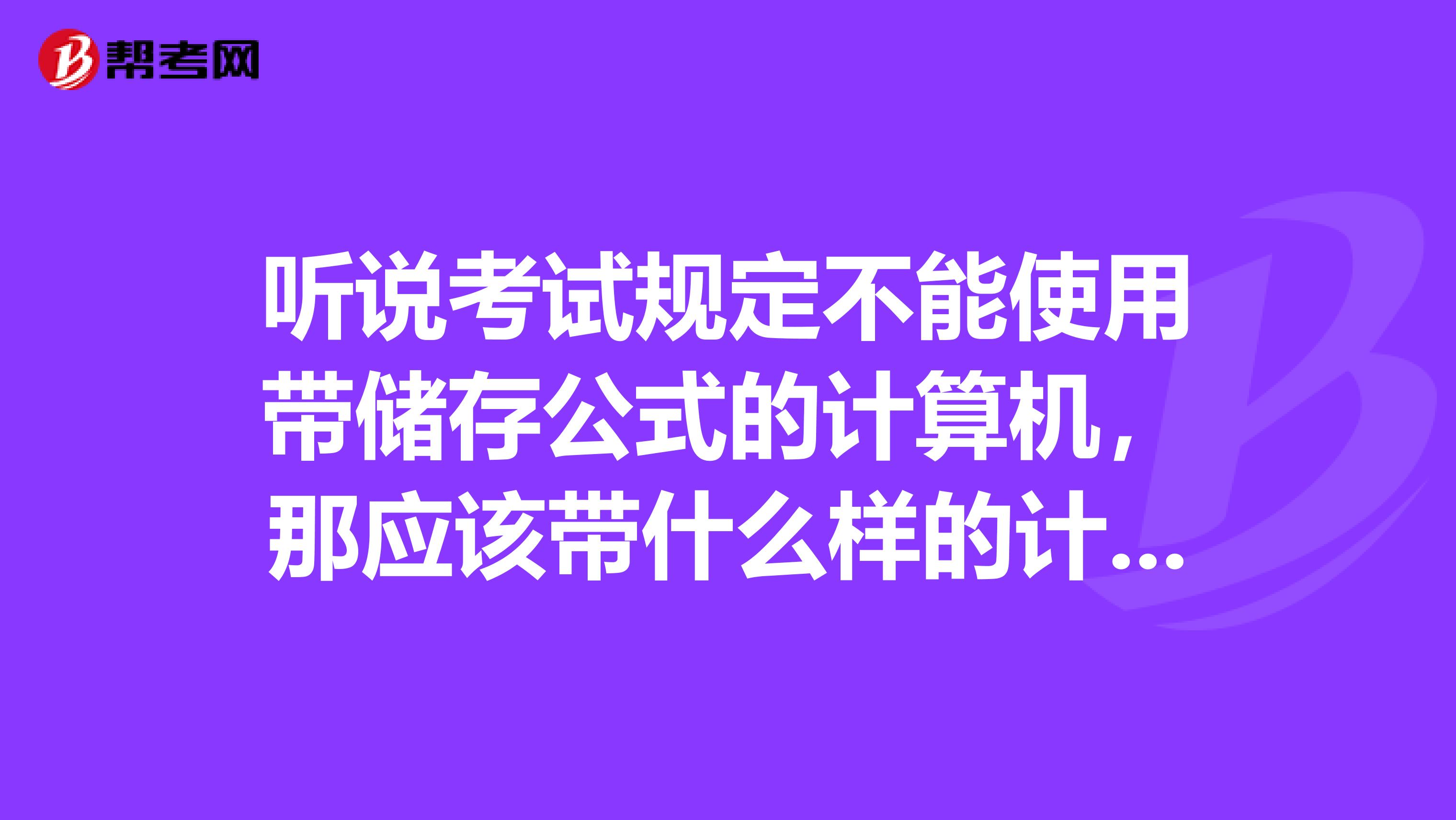 听说考试规定不能使用带储存公式的计算机,那应该带什么样的计算器的吗?