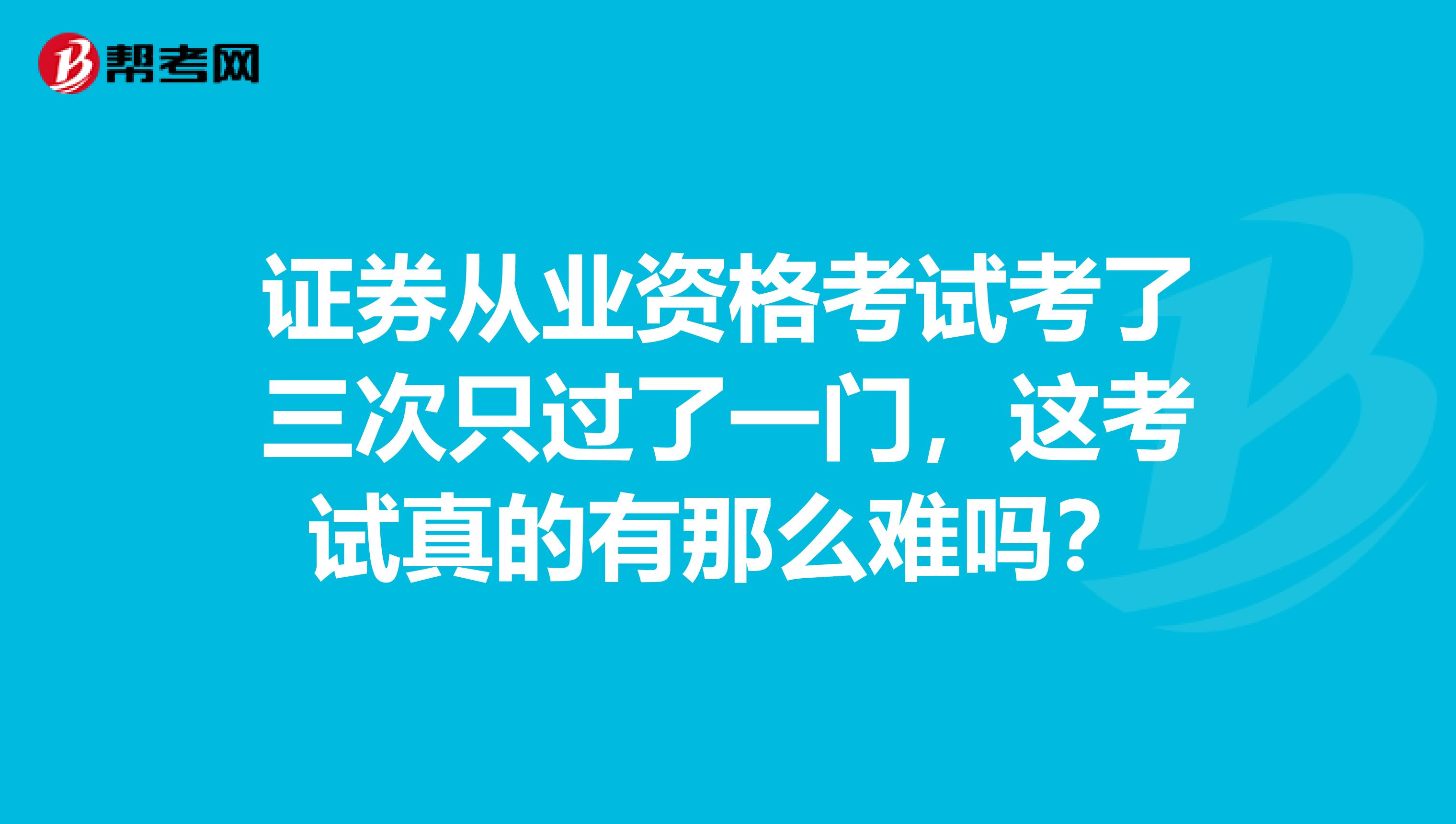 证券从业资格考试考了三次只过了一门,这考试真的有那么难吗?