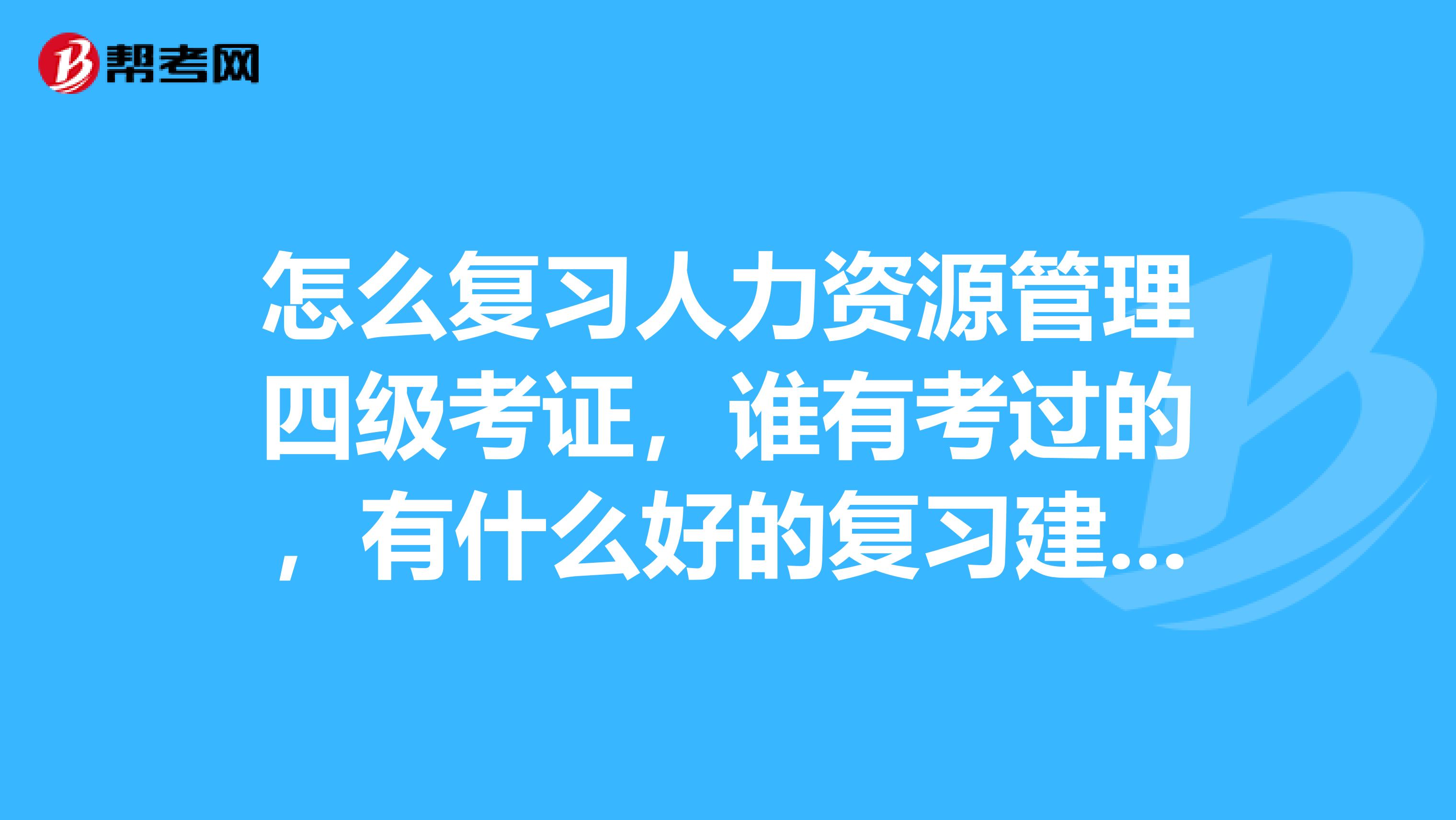 怎么复习人力资源管理四级考证,谁有考过的,有什么好的复习建议吗?或者有什么资料,有考试重点吗?