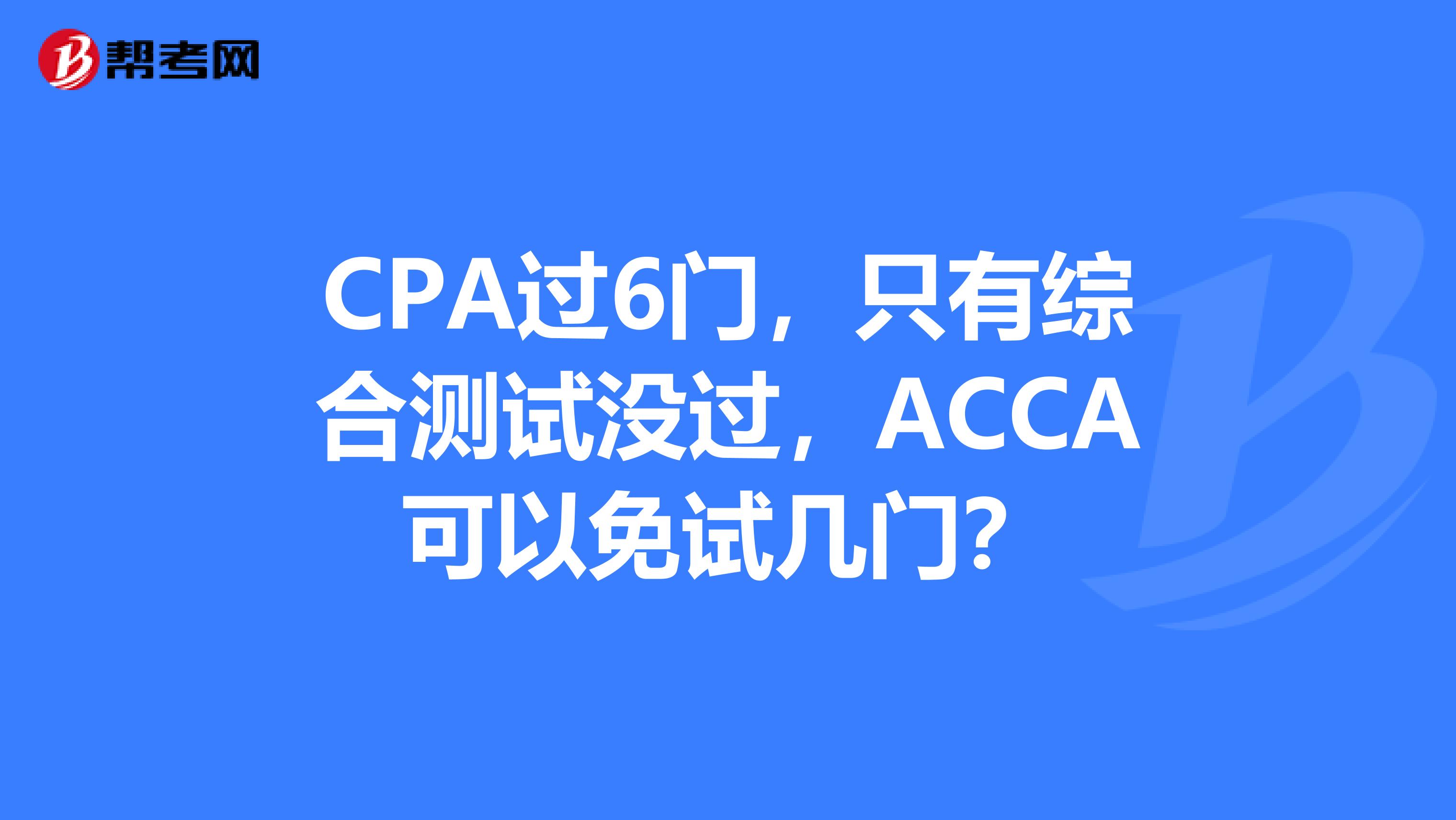 CPA过6门,只有综合测试没过,ACCA可以免试几门?