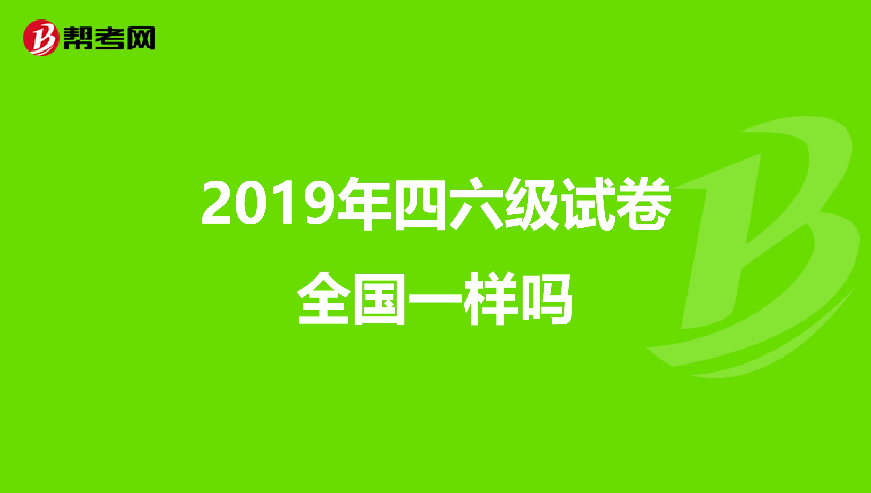 2019年四六级试卷全国一样吗