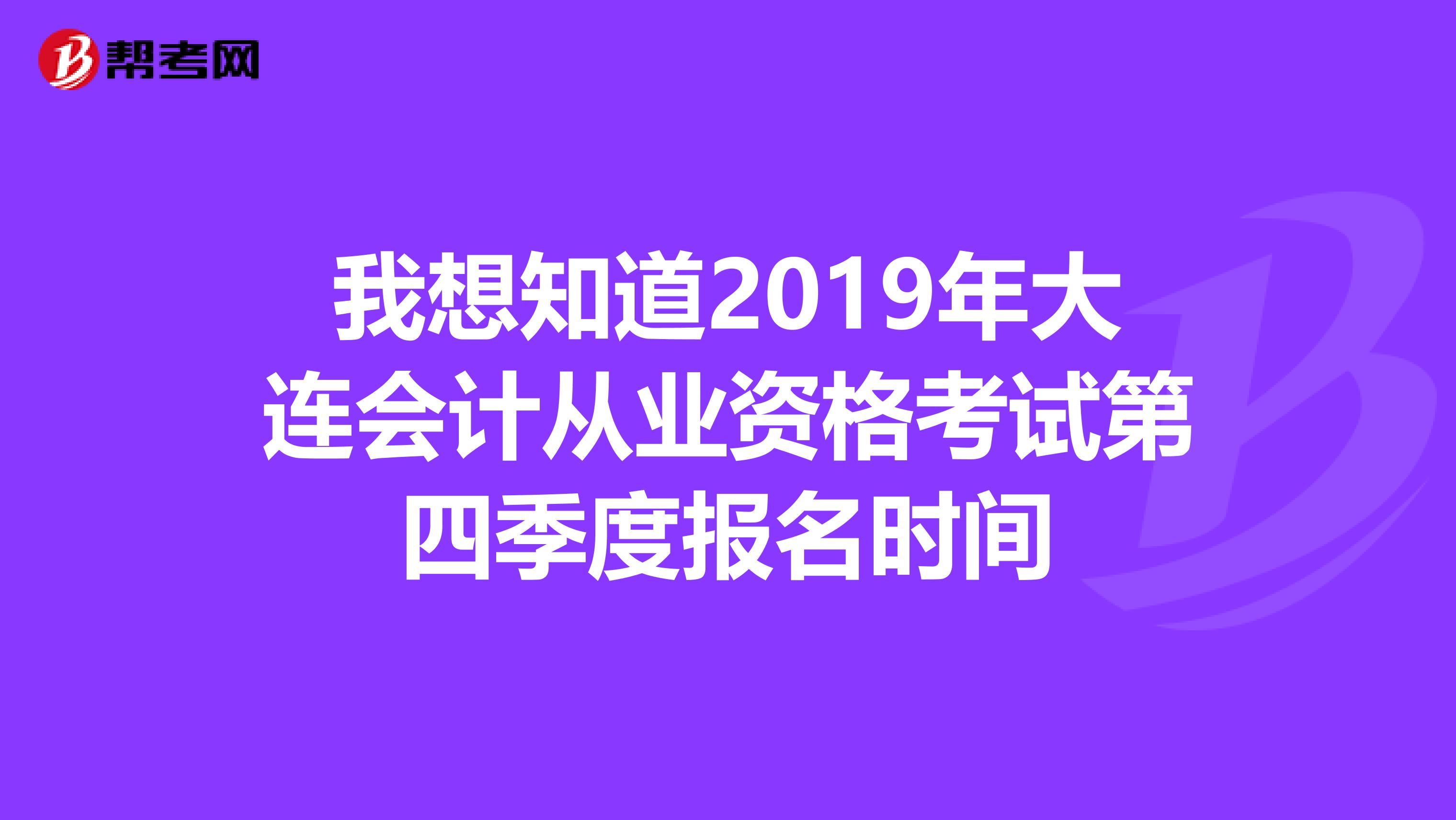 我想知道2019年大连会计从业资格考试第四季度报名时间
