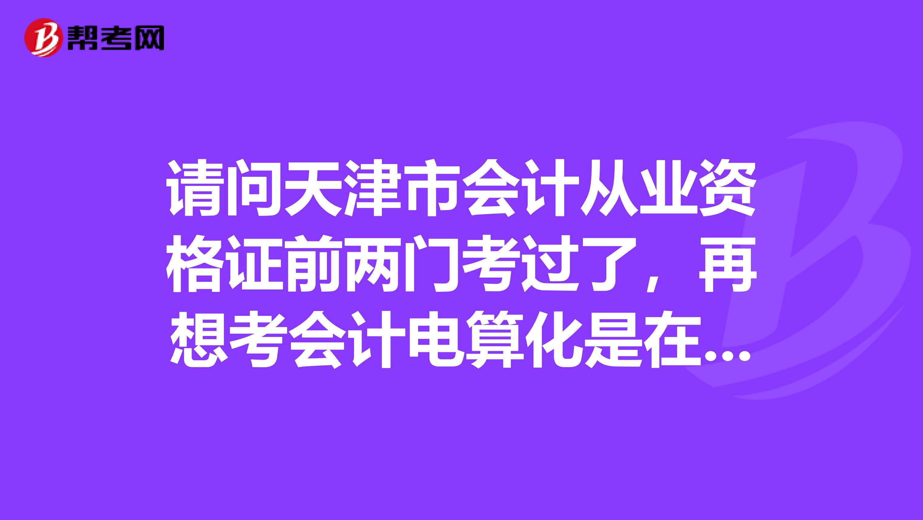 请问天津市会计从业资格证前两门考过了，再想考会计电算化是在一年还是在两年内考下