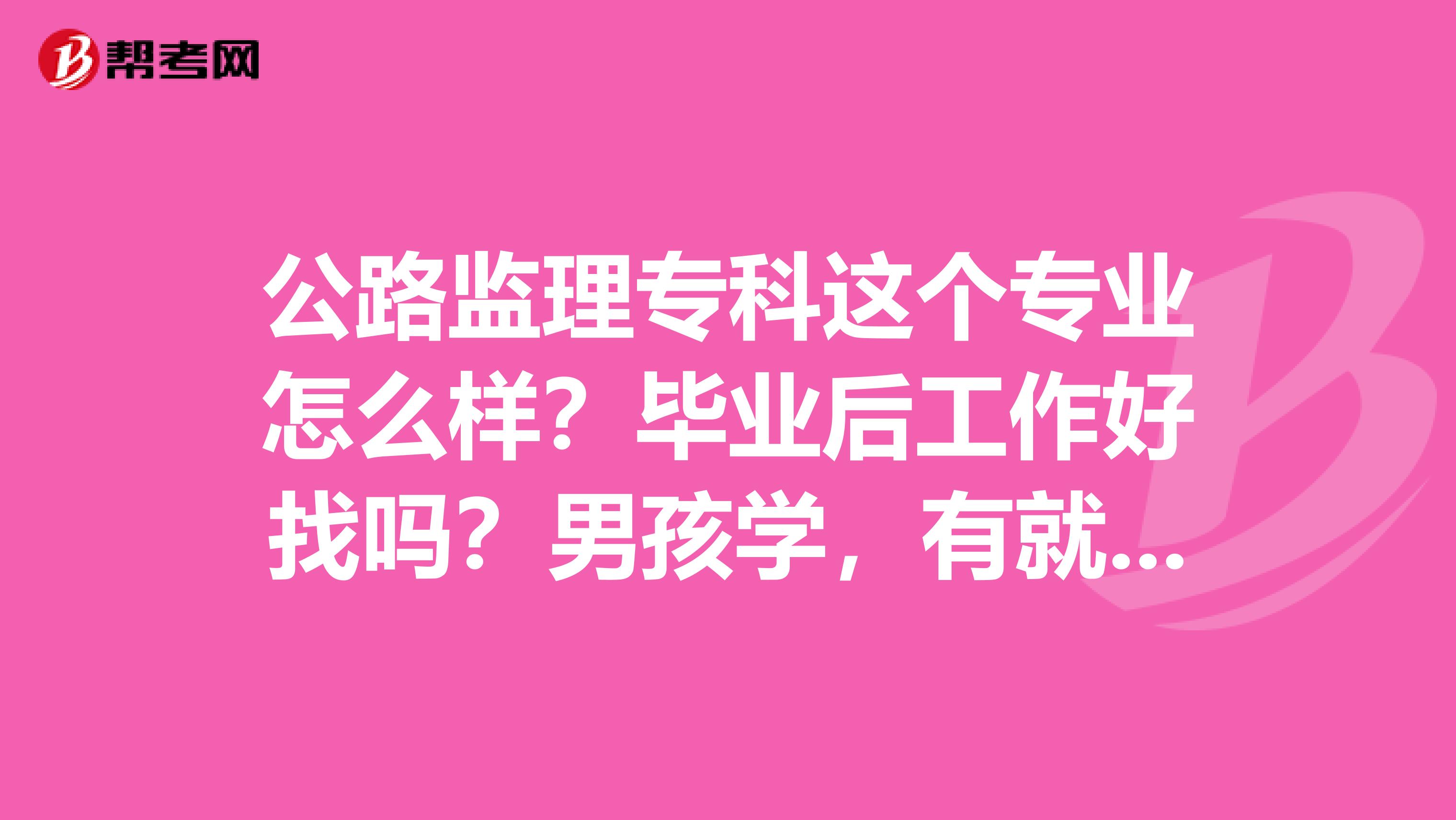 公路监理专科这个专业怎么样?毕业后工作好找吗?男孩学,有就业前景吗?