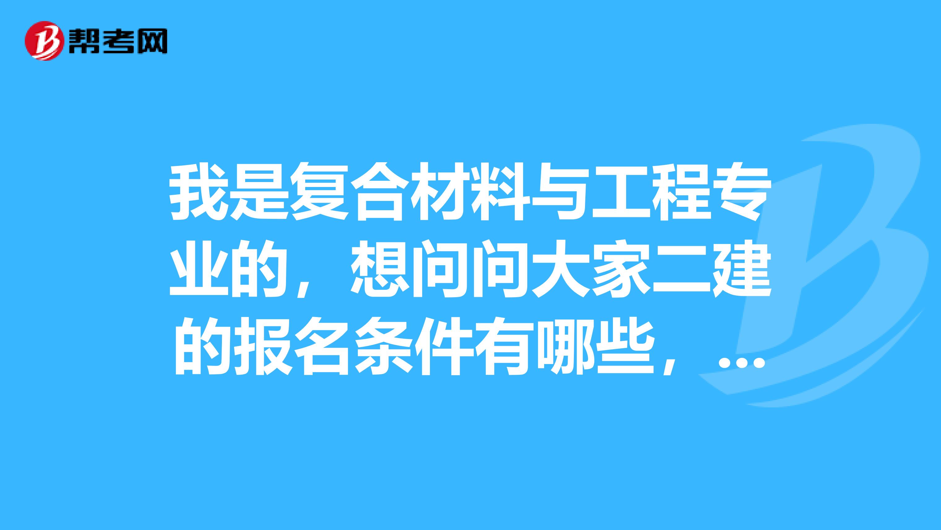 我是復合材料與工程專業的，想問問大家二建的報名條件有哪些，我在桐梓參考