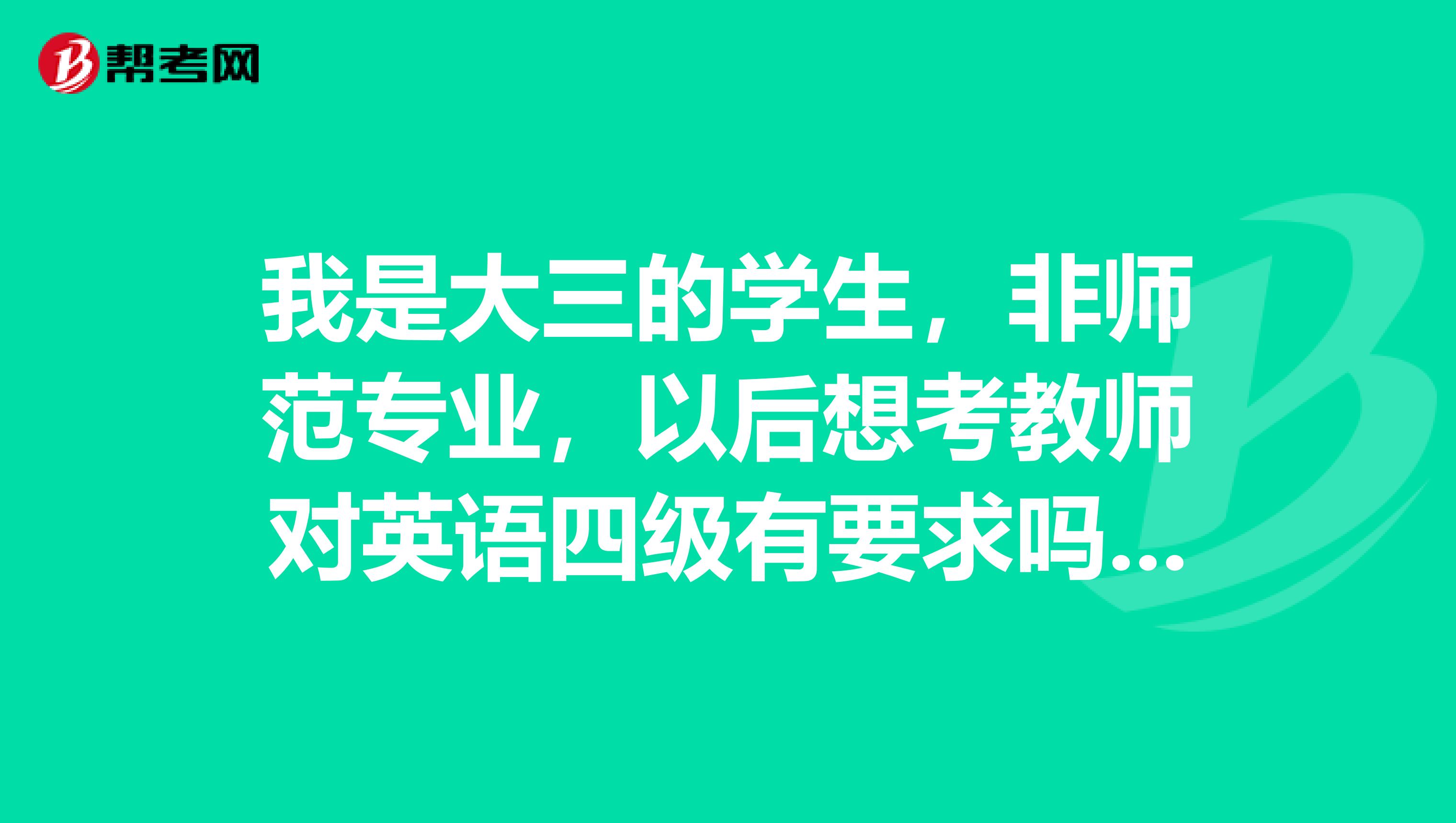 我是大三的学生，非师范专业，以后想考教师对英语四级有要求吗我英语四级还没有过