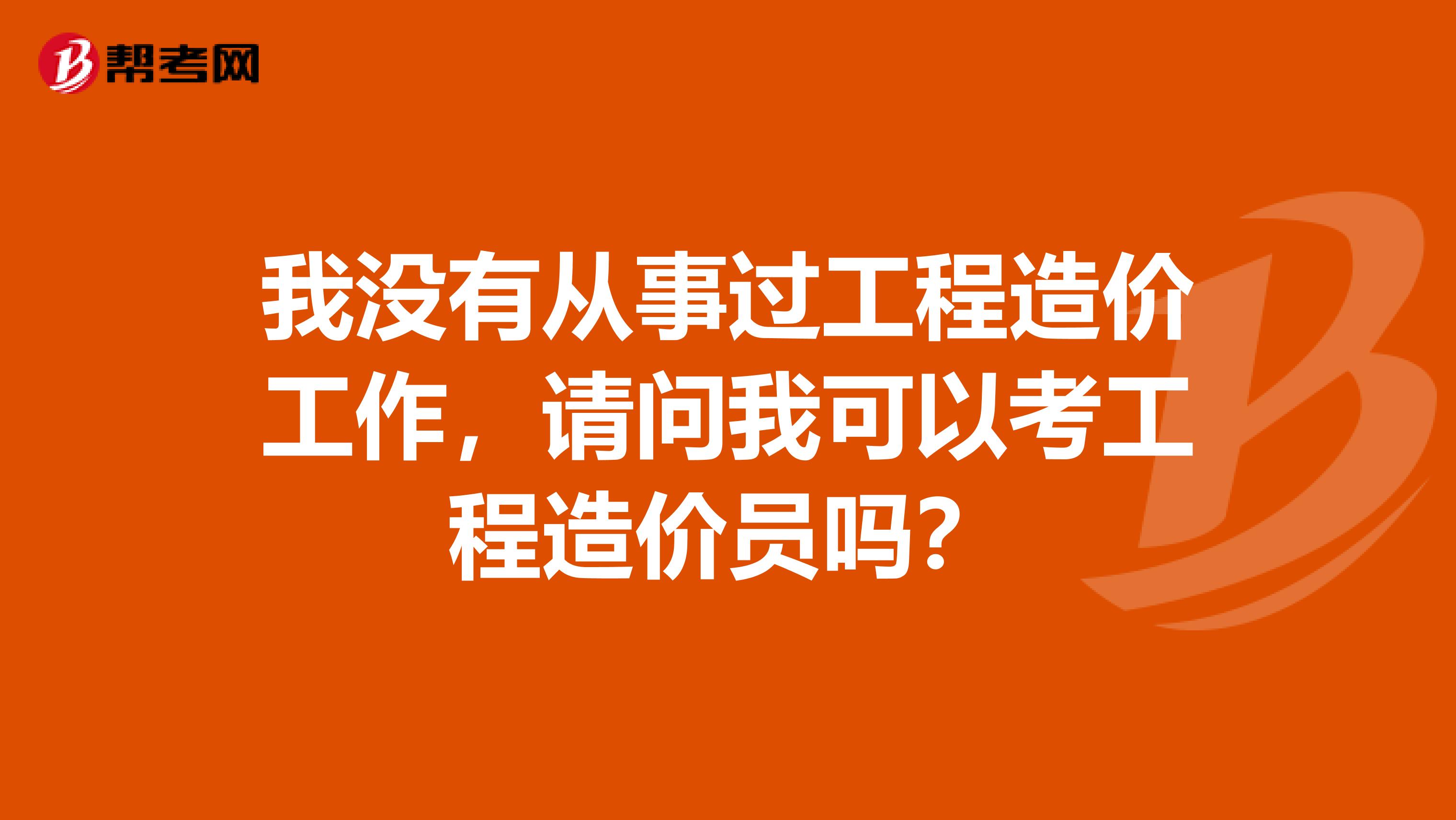 我没有从事过工程造价工作,请问我可以考工程造价员吗?