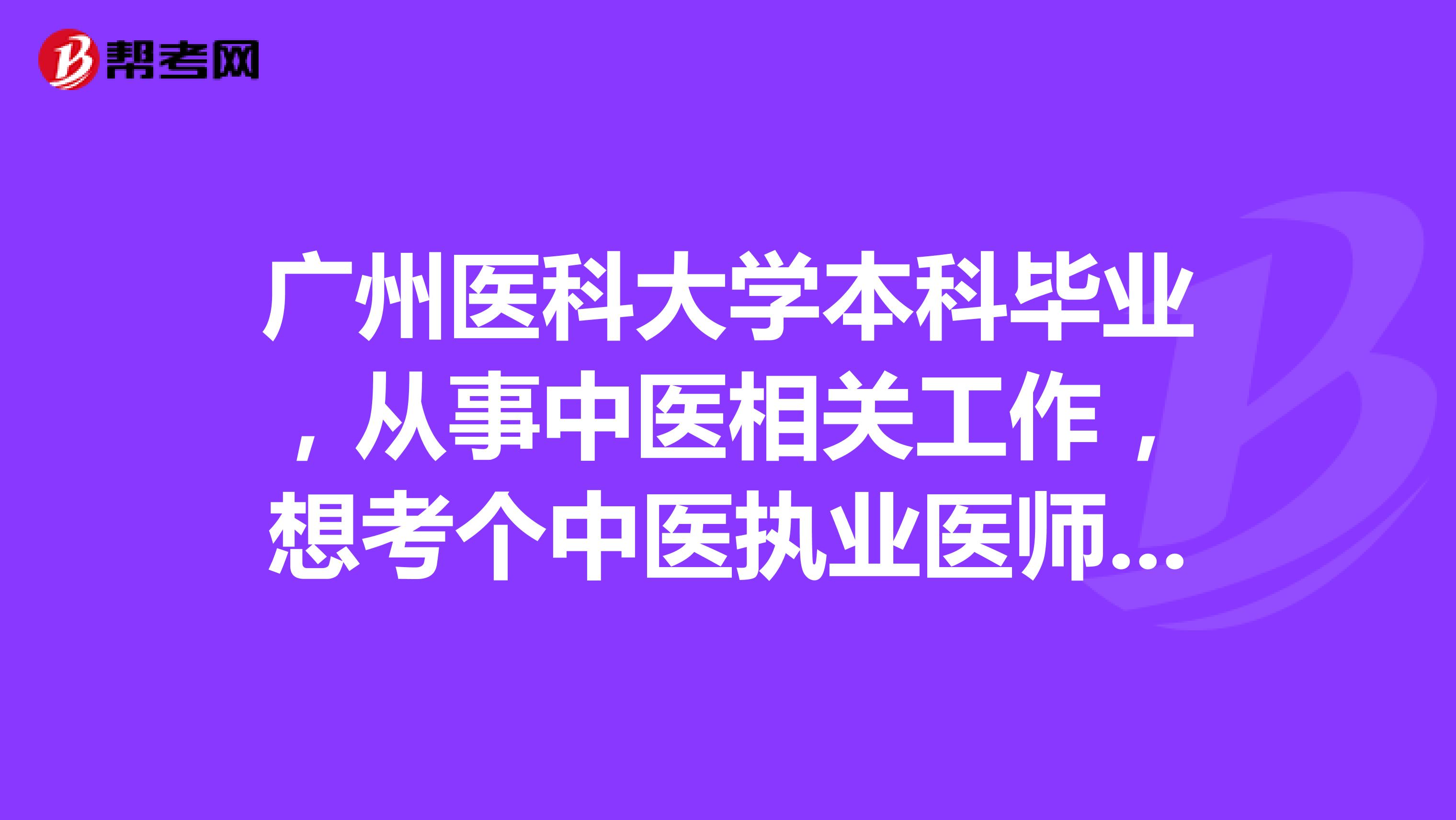 广州医科大学本科毕业，从事中医相关工作，想考个中医执业医师证书，哪个大神支支招